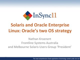 Solaris	
  and	
  Oracle	
  Enterprise	
  
Linux:	
  Oracle’s	
  two	
  OS	
  strategy	
  
                Nathan	
  Kroenert	
  
           Frontline	
  Systems	
  Australia	
  
and	
  Melbourne	
  Solaris	
  Users	
  Group	
  ‘President’	
  


                        The most comprehensive Oracle applications & technology content under one roof
 