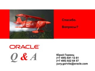 Спасибо.  Вопросы? Юрий Горвиц (+7 495) 641 13 61 (+7 495) 922 64 57 [email_address] A Q & <Insert Picture Here> 