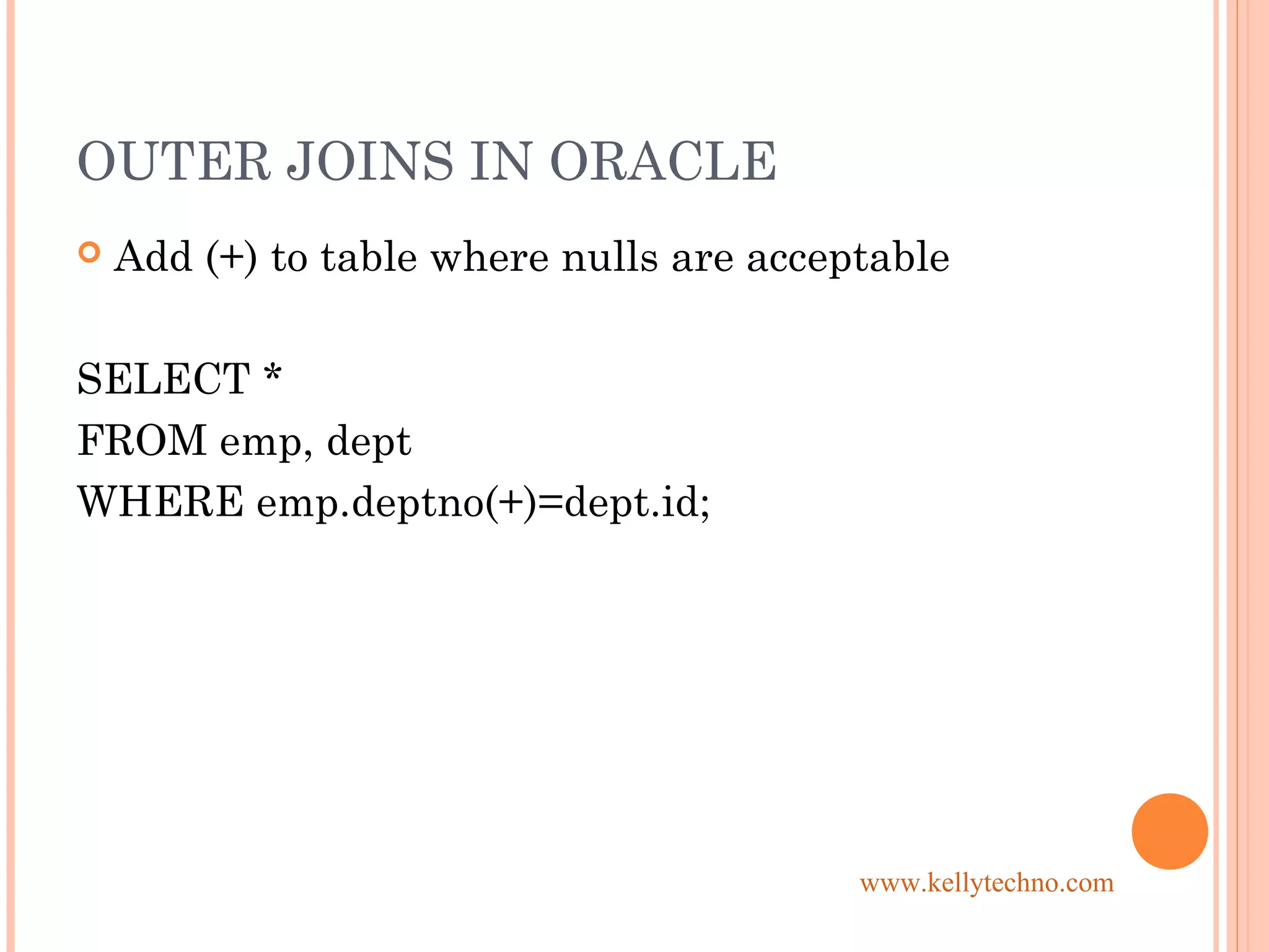 OUTER JOINS IN ORACLE
 Add (+) to table where nulls are acceptable
SELECT *
FROM emp, dept
WHERE emp.deptno(+)=dept.id;
www.kellytechno.com
 