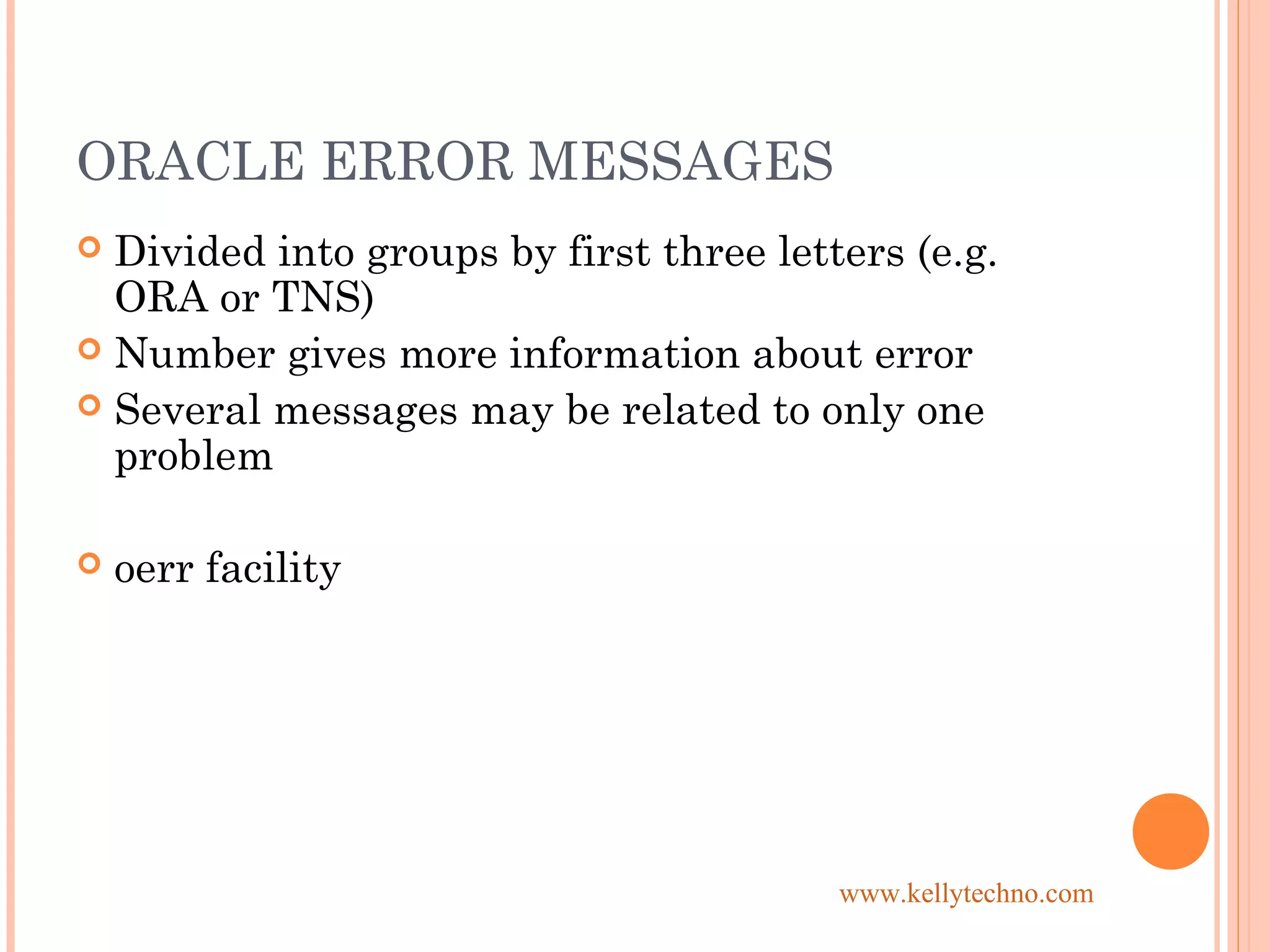 ORACLE ERROR MESSAGES
 Divided into groups by first three letters (e.g.
ORA or TNS)
 Number gives more information about error
 Several messages may be related to only one
problem
 oerr facility
www.kellytechno.com
 