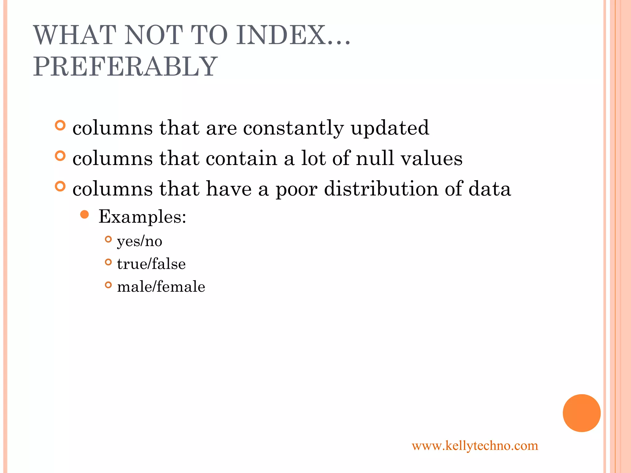 WHAT NOT TO INDEX…
PREFERABLY
 columns that are constantly updated
 columns that contain a lot of null values
 columns that have a poor distribution of data
 Examples:
 yes/no
 true/false
 male/female
www.kellytechno.com
 