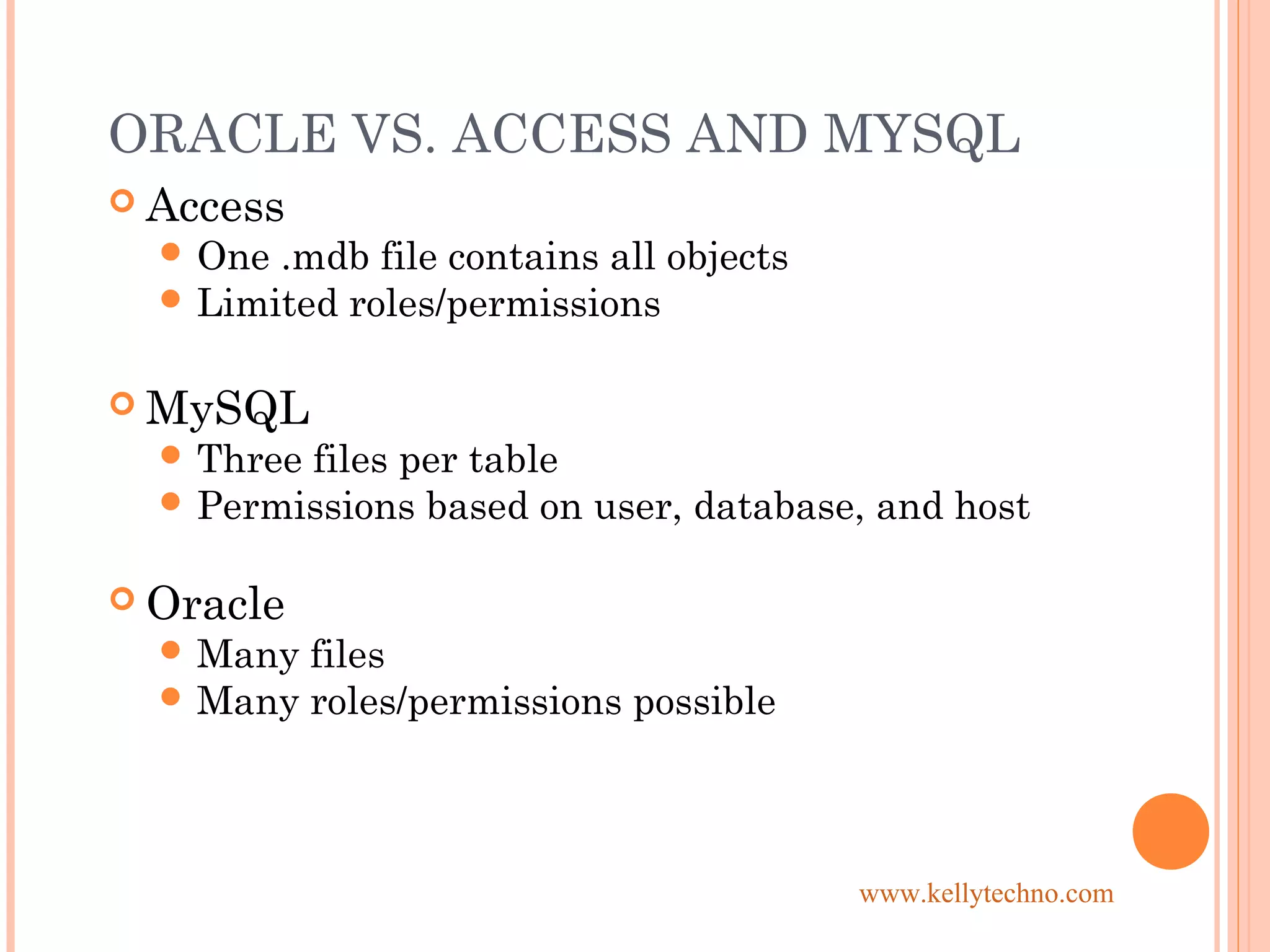 ORACLE VS. ACCESS AND MYSQL
 Access
 One .mdb file contains all objects
 Limited roles/permissions
 MySQL
 Three files per table
 Permissions based on user, database, and host
 Oracle
 Many files
 Many roles/permissions possible
www.kellytechno.com
 