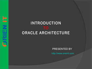 INTRODUCTION
TO
ORACLE ARCHITECTURE
PRESENTED BY
http://www.orienit.com
 