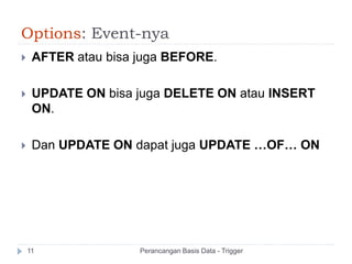 Options: Event-nya
 AFTER atau bisa juga BEFORE.
 UPDATE ON bisa juga DELETE ON atau INSERT
ON.
 Dan UPDATE ON dapat juga UPDATE …OF… ON
Perancangan Basis Data - Trigger11
 