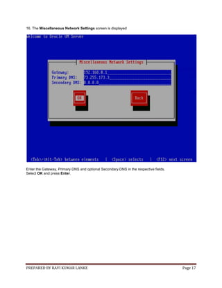 PREPARED BY RAVI KUMAR LANKE Page 17
16. The Miscellaneous Network Settings screen is displayed
Enter the Gateway, Primary DNS and optional Secondary DNS in the respective fields.
Select OK and press Enter.
 