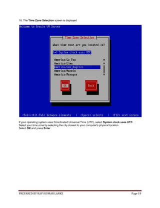 PREPARED BY RAVI KUMAR LANKE Page 19
18. The Time Zone Selection screen is displayed
If your operating system uses Coordinated Universal Time (UTC), select System clock uses UTC.
Select your time zone by selecting the city closest to your computer's physical location.
Select OK and press Enter
 