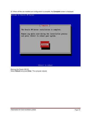 PREPARED BY RAVI KUMAR LANKE Page 23
22. When all files are installed and configuration is complete, the Complete screen is displayed.
Remove the Oracle VM CD.
Select Reboot and press Enter. The computer reboots
 
