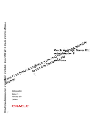 Oracle WebLogic Server 12c:
Administration II
Activity Guide
D80153GC11
Edition 1.1
February 2014
D85483
Unauthorized
reproduction
or
distribution
prohibitedฺ
Copyright©
2014,
Oracle
and/or
its
affiliates
ฺ
 
