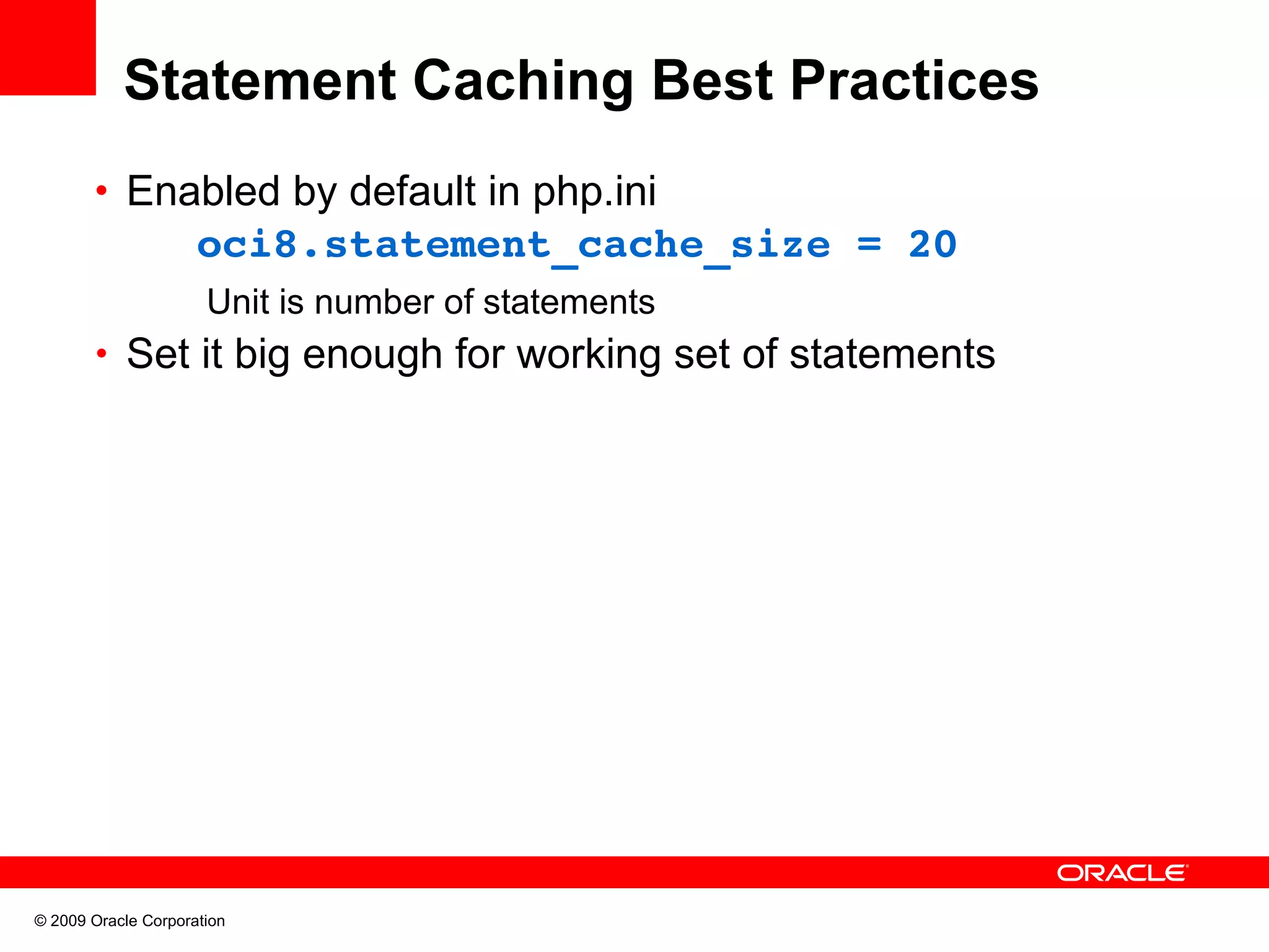 Statement Caching Best Practices • Enabled by default in php.ini oci8.statement_cache_size = 20 Unit is number of statements • Set it big enough for working set of statements © 2009 Oracle Corporation 