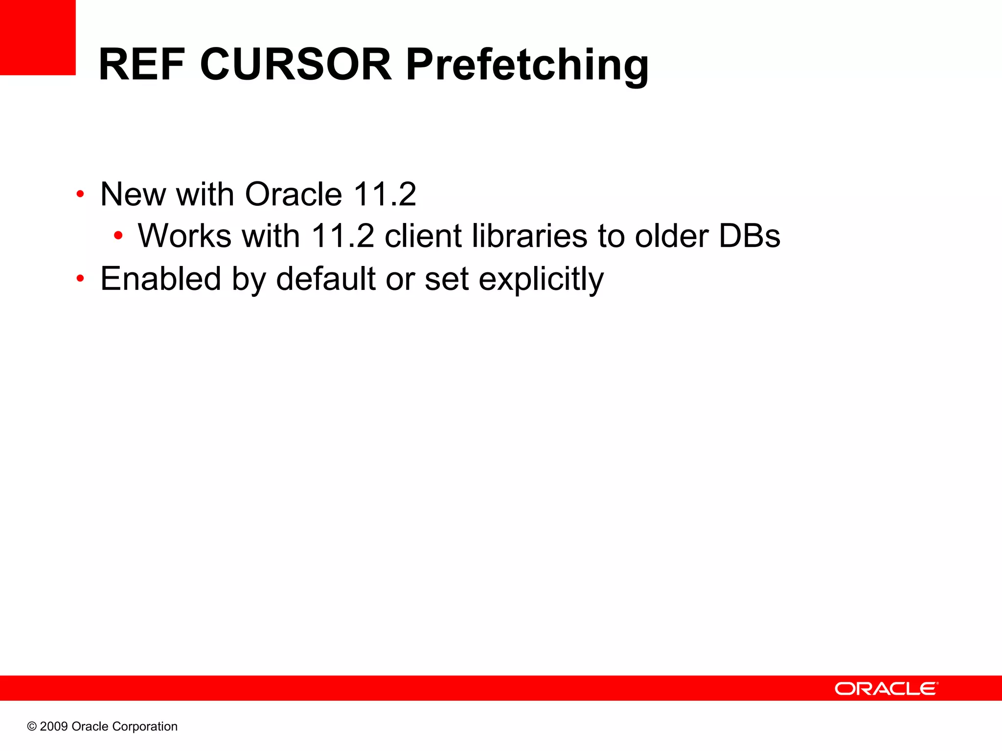 REF CURSOR Prefetching • New with Oracle 11.2 • Works with 11.2 client libraries to older DBs • Enabled by default or set explicitly © 2009 Oracle Corporation 