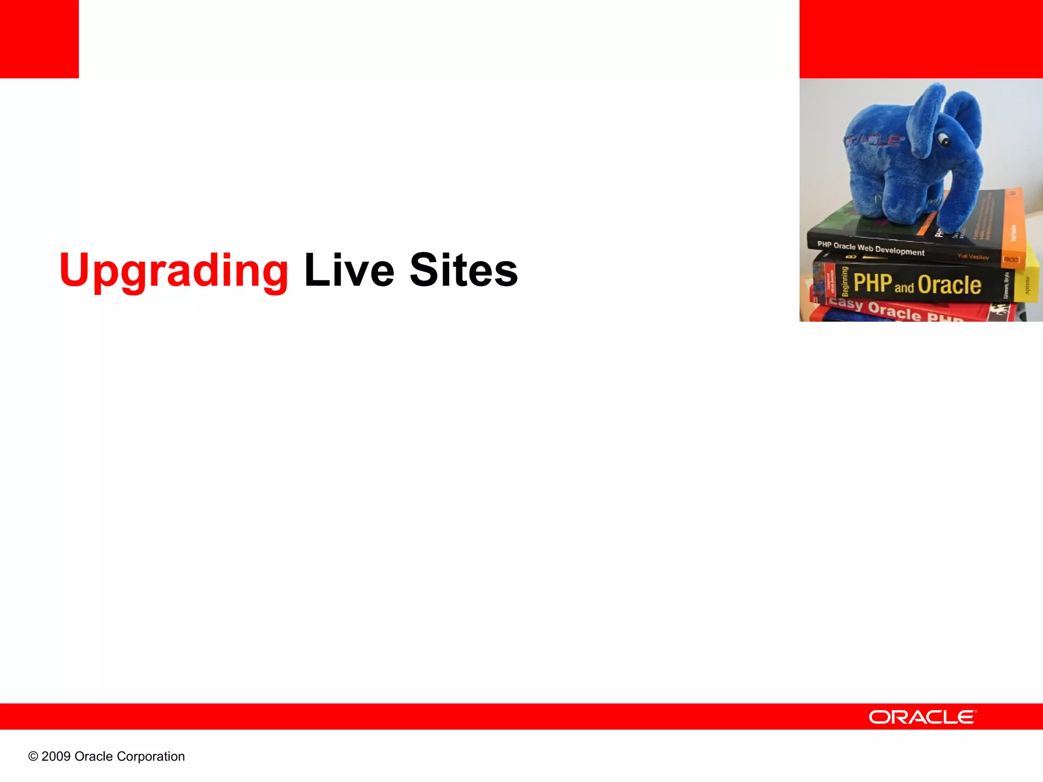 Upgrading Live Sites © 2009 Oracle Corporation 