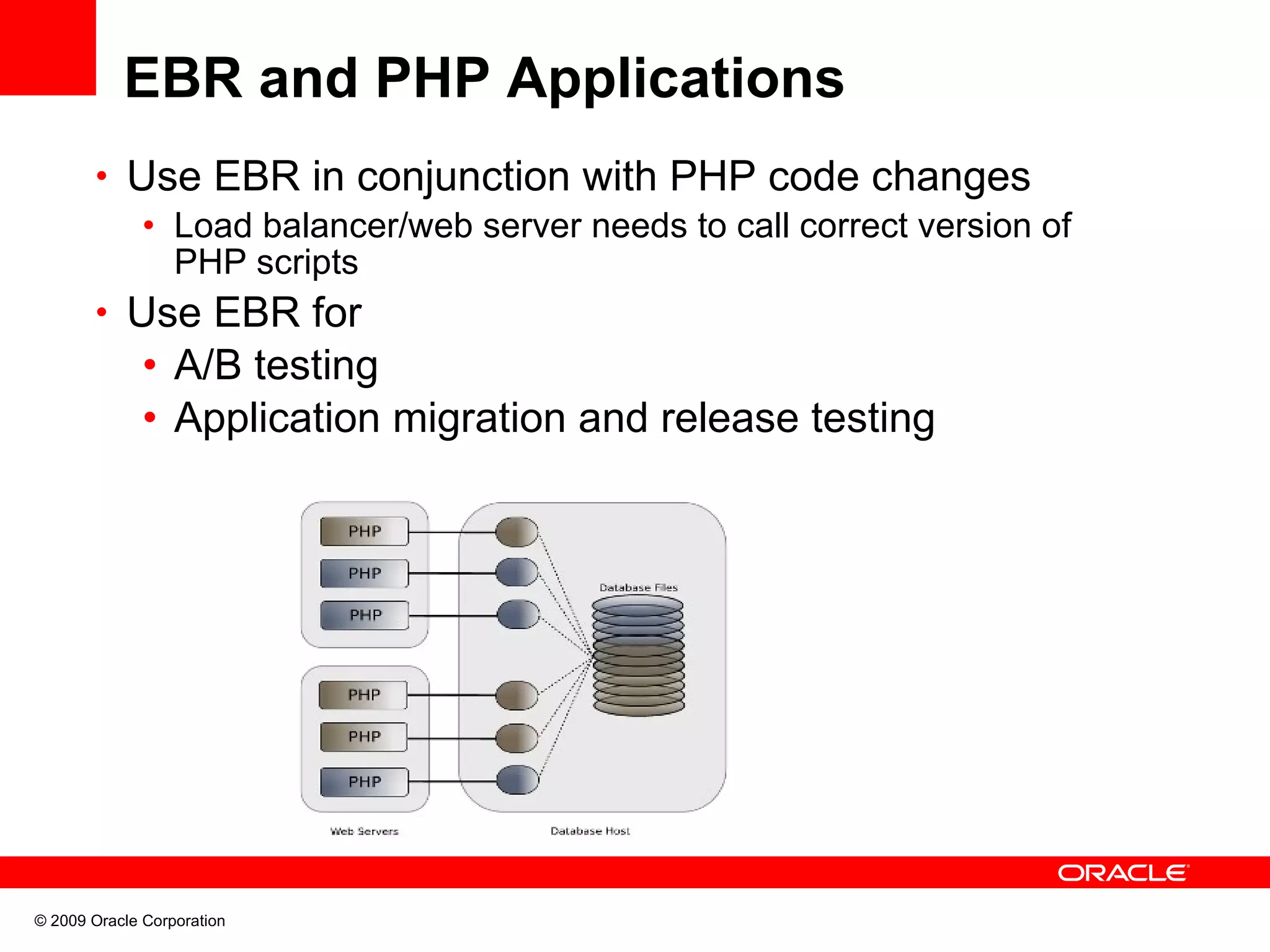 EBR and PHP Applications • Use EBR in conjunction with PHP code changes • Load balancer/web server needs to call correct version of PHP scripts • Use EBR for • A/B testing • Application migration and release testing © 2009 Oracle Corporation 