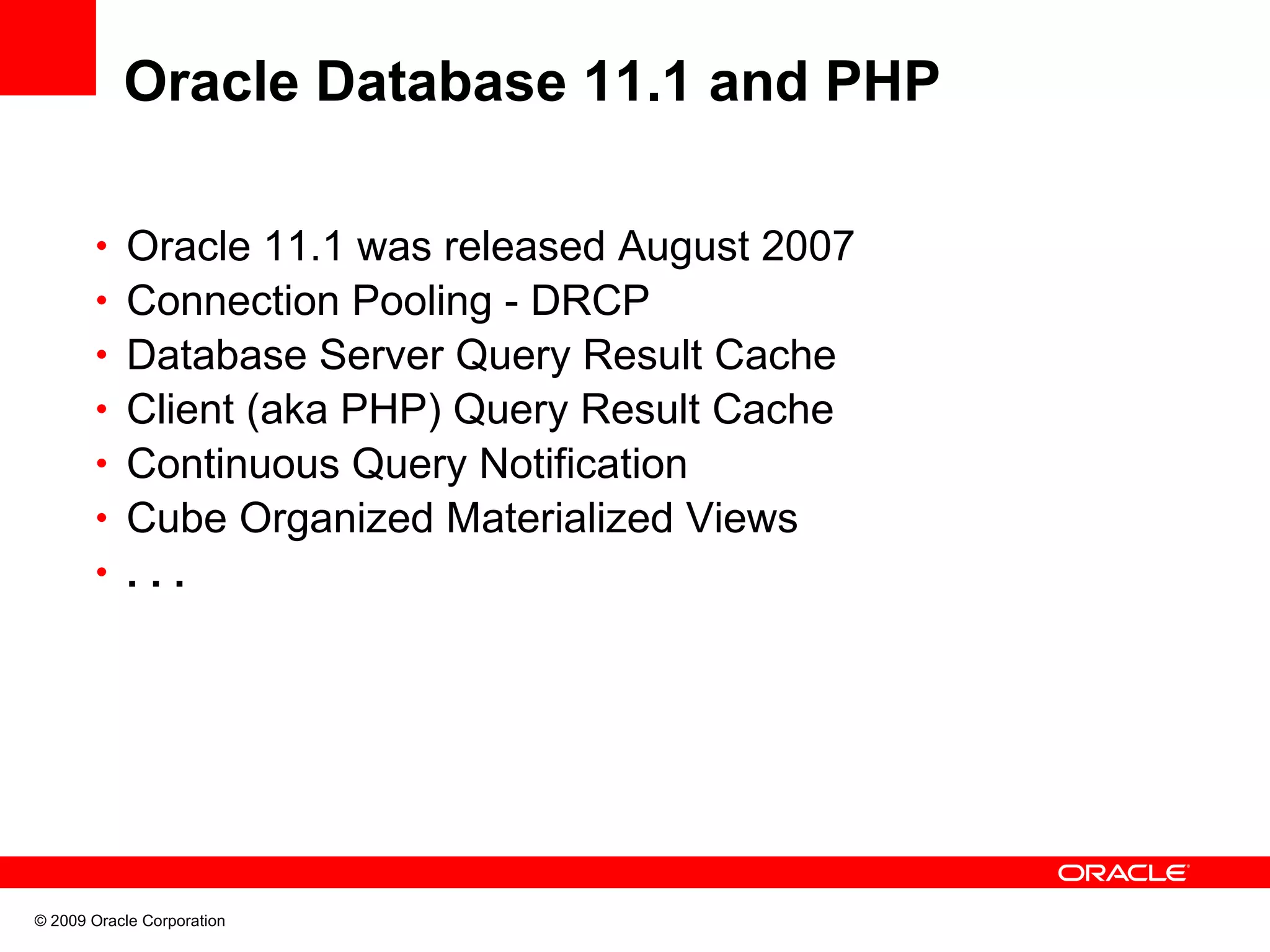 Oracle Database 11.1 and PHP • Oracle 11.1 was released August 2007 • Connection Pooling - DRCP • Database Server Query Result Cache • Client (aka PHP) Query Result Cache • Continuous Query Notification • Cube Organized Materialized Views • ... © 2009 Oracle Corporation 