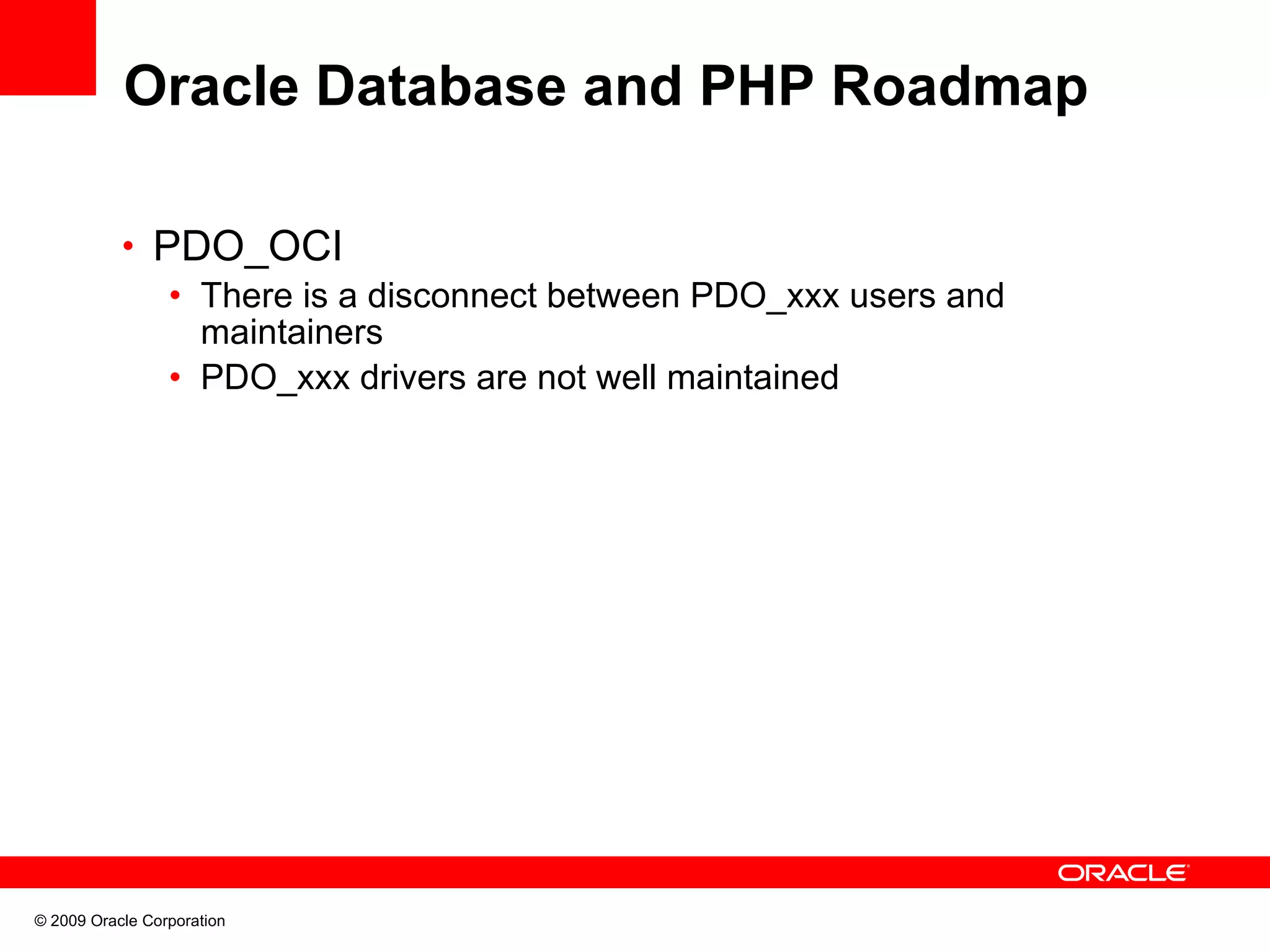 Oracle Database and PHP Roadmap • PDO_OCI • There is a disconnect between PDO_xxx users and maintainers • PDO_xxx drivers are not well maintained © 2009 Oracle Corporation 