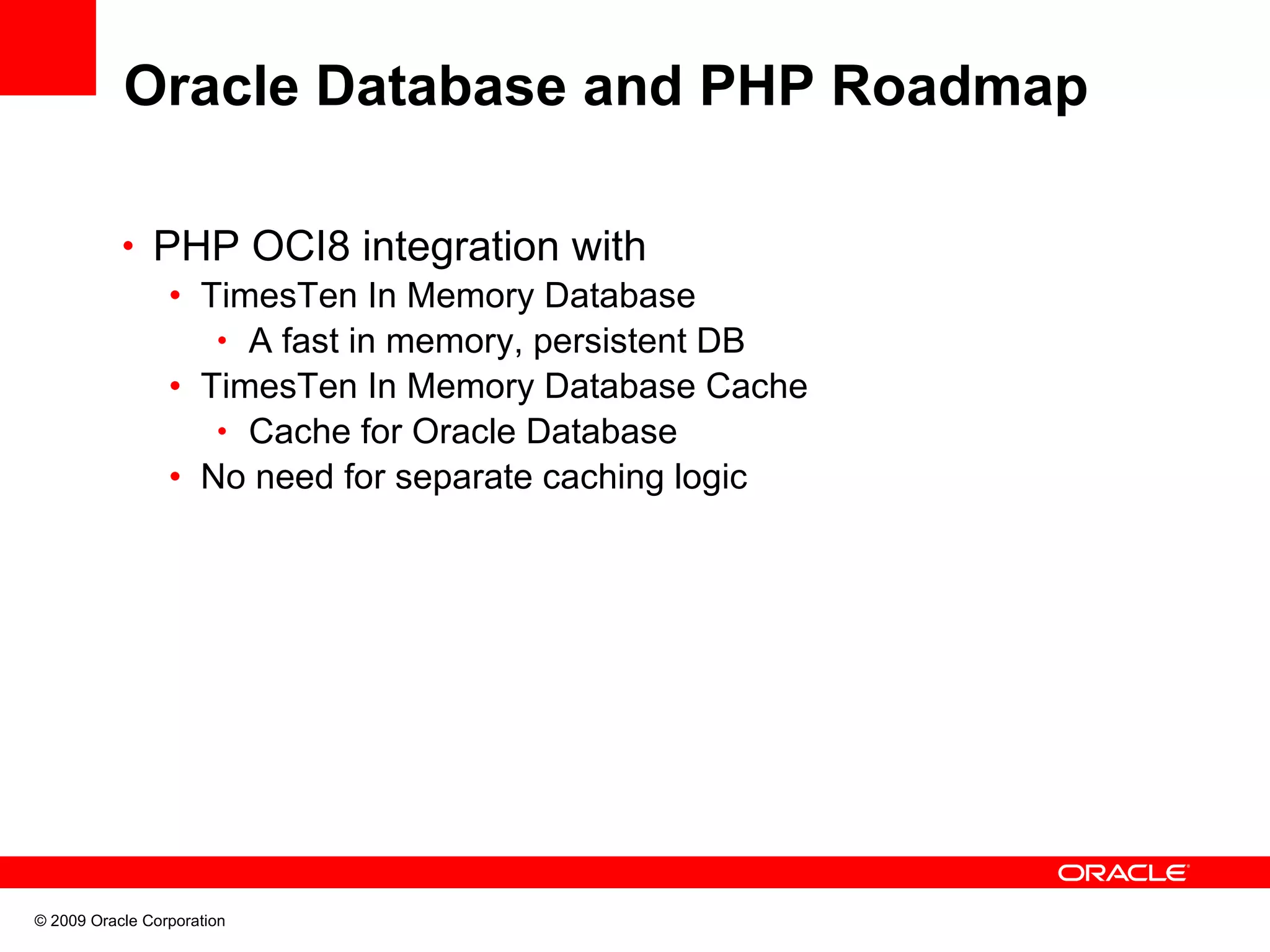 Oracle Database and PHP Roadmap • PHP OCI8 integration with • TimesTen In Memory Database • A fast in memory, persistent DB • TimesTen In Memory Database Cache • Cache for Oracle Database • No need for separate caching logic © 2009 Oracle Corporation 
