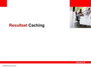 Resultset Caching




© 2009 Oracle Corporation
 