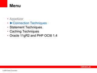 Menu

       • Appetizer
       • ►Connection Techniques
       • Statement Techniques
       • Caching Techniques
       • Oracle 11gR2 and PHP OCI8 1.4




© 2009 Oracle Corporation
 