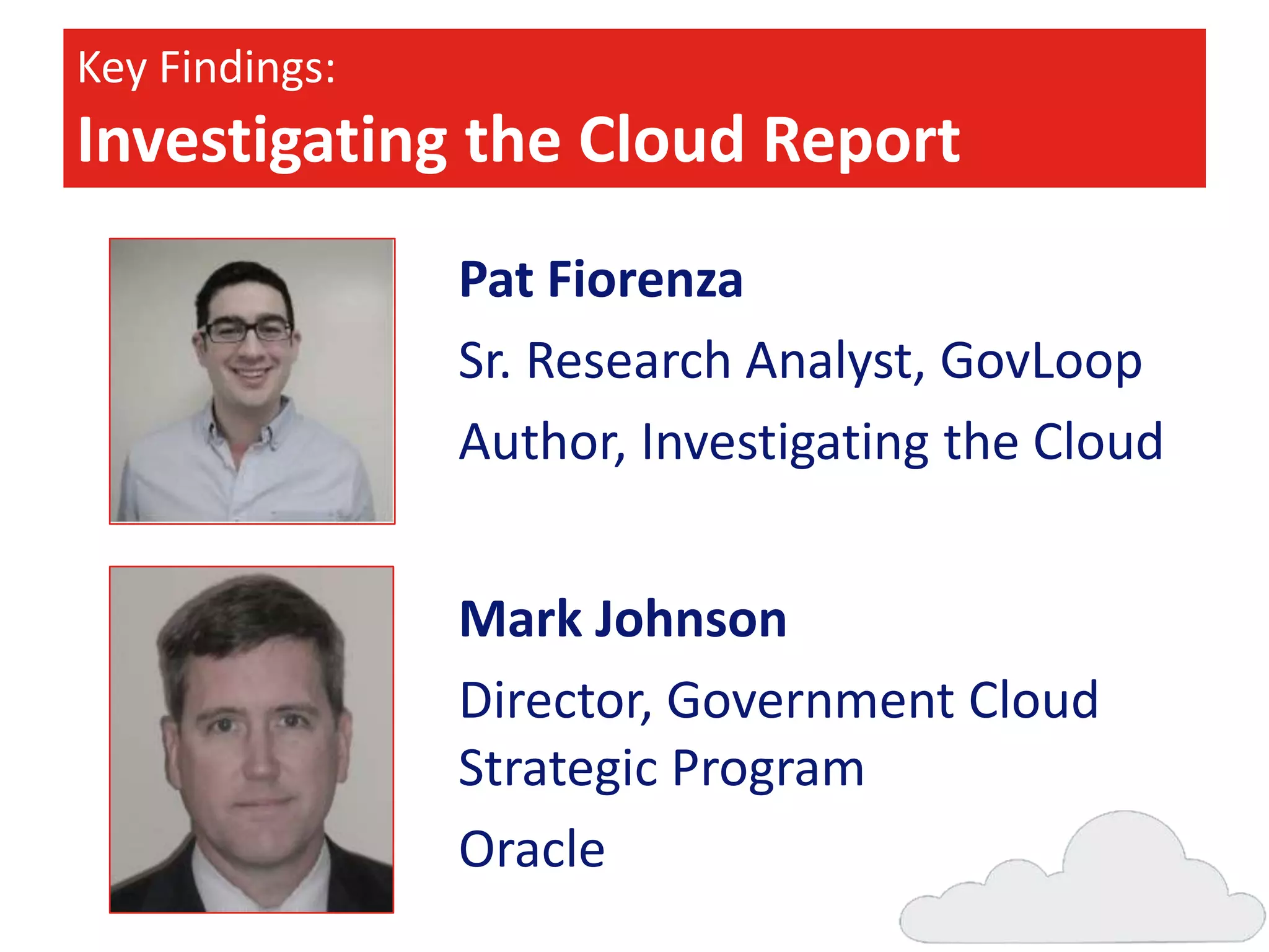 Key Findings:

Investigating the Cloud Report
Pat Fiorenza
Sr. Research Analyst, GovLoop
Author, Investigating the Cloud
Mark Johnson
Director, Government Cloud
Strategic Program
Oracle

 
