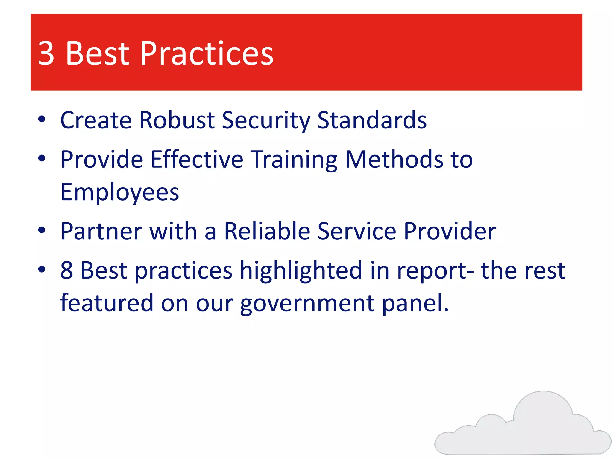 3 Best Practices
• Create Robust Security Standards
• Provide Effective Training Methods to
Employees
• Partner with a Reliable Service Provider
• 8 Best practices highlighted in report- the rest
featured on our government panel.

 