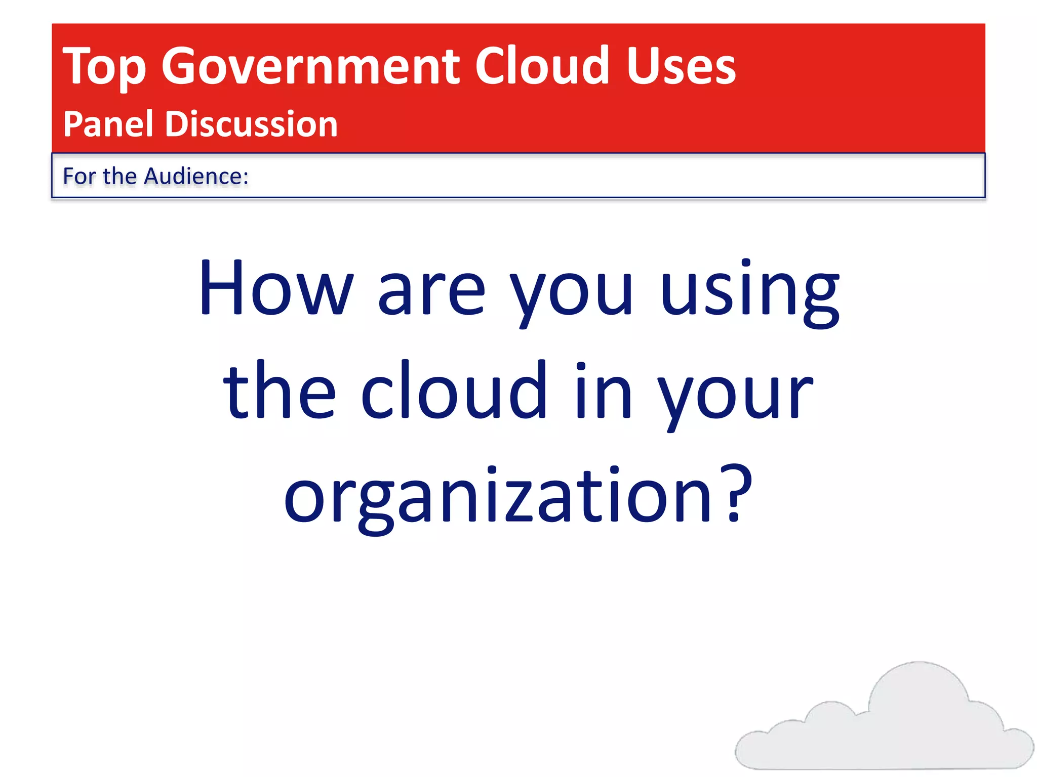 Top Government Cloud Uses
Panel Discussion
For the Audience:

How are you using
the cloud in your
organization?

 