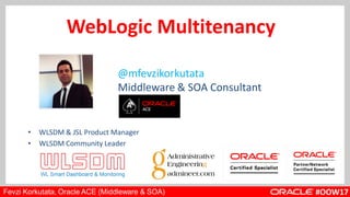 WebLogic Multitenancy
• WLSDM & JSL Product Manager
• WLSDM Community Leader
@mfevzikorkutata
Middleware & SOA Consultant
#OOW17Fevzi Korkutata, Oracle ACE (Middleware & SOA)
 