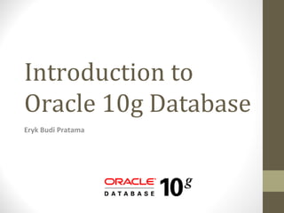 Introduction to
Oracle 10g Database
Eryk Budi Pratama
 