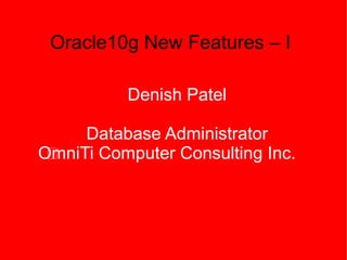 Oracle10g New Features – I

          Denish Patel

     Database Administrator
OmniTi Computer Consulting Inc.
 à
 