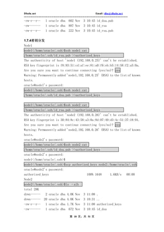 Dbabc.net                                                                     Email : dba@dbabc.net
-----------------------------------------------------------------------------------------------------------------
-rw-r--r--             1 oracle dba             602 Nov         3 10:45 id_dsa.pub
-rw-------             1 oracle dba             887 Nov         3 10:45 id_rsa
-rw-r--r--             1 oracle dba             222 Nov         3 10:45 id_rsa.pub


1.7.4密钥分发
Node1
node1</home/oracle/.ssh>$ssh node1 cat
/home/oracle/.ssh/id_rsa.pub >>authorized_keys
The authenticity of host 'node1 (192.168.0.25)' can't be established.
RSA key fingerprint is f8:93:51:cd:af:ee:81:a0:f6:eb:b5:14:58:f2:a5:0a.
Are you sure you want to continue connecting (yes/no)? yes
Warning: Permanently added 'node1,192.168.0.25' (RSA) to the list of known
hosts.
oracle@node1's password:
node1</home/oracle/.ssh>$ssh node1 cat
/home/oracle/.ssh/id_dsa.pub >>authorized_keys


node1</home/oracle/.ssh>$ssh node2 cat
/home/oracle/.ssh/id_rsa.pub >>authorized_keys
The authenticity of host 'node2 (192.168.0.26)' can't be established.
RSA key fingerprint is 30:84:8c:43:58:a3:0a:8d:07:49:d3:4c:51:37:18:91.
Are you sure you want to continue connecting (yes/no)? yes
Warning: Permanently added 'node2,192.168.0.26' (RSA) to the list of known
hosts.
oracle@node2's password:
node1</home/oracle/.ssh>$ssh node2 cat
/home/oracle/.ssh/id_dsa.pub >>authorized_keys
oracle@node2's password:
node1</home/oracle/.ssh>$
node1</home/oracle/.ssh>$scp authorized_keys node2:/home/oracle/.ssh
oracle@node2's password:
authorized_keys                                                     100% 1648                1.6KB/s           00:00
Node2
node2</home/oracle/.ssh>$ls –alh
total 28K
drwx------             2 oracle dba 4.0K Nov                    3 11:08 .
drwx------           20 oracle dba 4.0K Nov                     3 10:31 ..
-rw-r--r--             1 oracle dba 1.7K Nov                    3 11:08 authorized_keys
-rw-------             1 oracle dba 672 Nov                     3 10:45 id_dsa

                                                 第 10 页，共 51 页
 