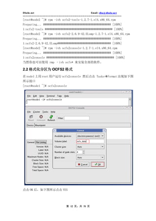 Dbabc.net                                                                     Email : dba@dbabc.net
-----------------------------------------------------------------------------------------------------------------
[root@node2 ~]# rpm -ivh ocfs2-tools-1.2.7-1.el4.x86_64.rpm
Preparing... ########################################### [100%]
1:ocfs2-tools ########################################### [100%]
[root@node2 ~]# rpm -ivh ocfs2-2.6.9-42.ELsmp-1.2.7-1.el4.x86_64.rpm
Preparing... ########################################### [100%]
1:ocfs2-2.6.9-42.ELsmp################################## [100%]
[root@node2 ~]# rpm -ivh ocfs2console-1.2.7-1.el4.x86_64.rpm
Preparing... ########################################### [100%]
1:ocfs2console ########################################### [100%]
当然你也可以使用 rmp –ivh ocfs* 来安装全部的软件。

2.2 格式化分区为 OCFS2 格式
在 node1 上用 root 用户运行 ocfs2console 然后点击 TasksFormat 出现如下图
所示接口
[root@node1 ~]# ocfs2console




点击 OK 后，如下图所示点击 YES




                                                 第 12 页，共 51 页
 