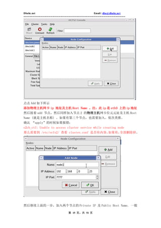 Dbabc.net                                                                     Email : dba@dbabc.net
-----------------------------------------------------------------------------------------------------------------




点击 Add 如下所示
添加物理主机网卡 ip 地址及主机 Host Name 。注：此 ip 是 eth0 上的 ip 地址
然后接着 add 节点，然后同样加入节点 2 的物理主机网卡位元元址及主机 Host
Name (就是主机名称) 。如果有第三个节点，也需要加入。依次类推。
确认 “apply”的时候如果报错：
o2cb_ctl: Unable to access cluster service while creating node
那么需要到 /etc/ocfs2/ 查看 cluster.conf 是否有内容，如果有，全部删除掉。




然后继续上面的一步，加入两个节点的 Private IP 及 Public Host Name. 一般

                                                 第 15 页，共 51 页
 