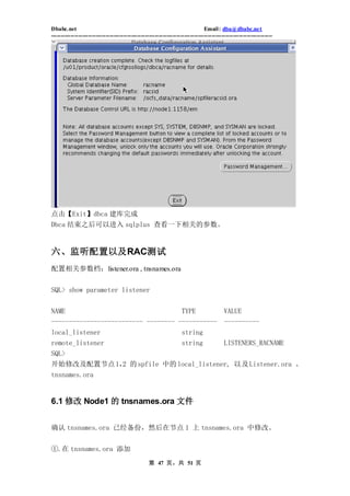 Dbabc.net                                                                     Email : dba@dbabc.net
-----------------------------------------------------------------------------------------------------------------




点击【Exit】dbca 建库完成
Dbca 结束之后可以进入 sqlplus 查看一下相关的参数。


六、监听配置以及RAC测试
配置相关参数档：listener.ora , tnsnames.ora


SQL> show parameter listener


NAME                                                              TYPE                  VALUE
-------------------------- -------- -----------                                         ----------
local_listener                       string
remote_listener                                                   string                LISTENERS_RACNAME
SQL>
开始修改及配置节点 1， 的 spfile 中的 local_listener, 以及 Listener.ora 、
            2
tnsnames.ora


6.1 修改 Node1 的 tnsnames.ora 文件


确认 tnsnames.ora 已经备份，然后在节点 1 上 tnsnames.ora 中修改。


①.在 tnsnames.ora 添加
                                                 第 47 页，共 51 页
 