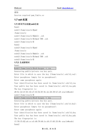 Dbabc.net                                                                     Email : dba@dbabc.net
-----------------------------------------------------------------------------------------------------------------
添加
Session required pam_limits.so

1.7 ssh 配置
1.7.1所有节点创建.ssh目录
Node1
node1</home/oracle>$pwd
/home/oracle
node1</home/oracle>$mkdir .ssh
node1</home/oracle>$chmod 700 .ssh
node1</home/oracle>$
Node2
node2</home/oracle>$pwd
/home/oracle
node2</home/oracle>$mkdir .ssh
node2</home/oracle>$chmod 700 .ssh
node2</home/oracle>$
1.7.2 生成密钥对
Node1
node1</home/oracle>$ssh-keygen -t rsa
Generating public/private rsa key pair.
Enter file in which to save the key (/home/oracle/.ssh/id_rsa):
Enter passphrase (empty for no passphrase):
Enter same passphrase again:
Your identification has been saved in /home/oracle/.ssh/id_rsa.
Your public key has been saved in /home/oracle/.ssh/id_rsa.pub.
The key fingerprint is:
d8:9c:2d:2f:01:45:e7:43:5b:8f:9c:de:26:39:bf:e0 oracle@node1
node1</home/oracle>$
node1</home/oracle>$ssh-keygen -t dsa
Generating public/private dsa key pair.
Enter file in which to save the key (/home/oracle/.ssh/id_dsa):
Enter passphrase (empty for no passphrase):
Enter same passphrase again:
Your identification has been saved in /home/oracle/.ssh/id_dsa.
Your public key has been saved in /home/oracle/.ssh/id_dsa.pub.
The key fingerprint is:
17:70:f5:02:ab:ce:e5:d9:79:b6:1e:d4:ff:65:33:8b oracle@node1
Node2

                                                  第 8 页，共 51 页
 