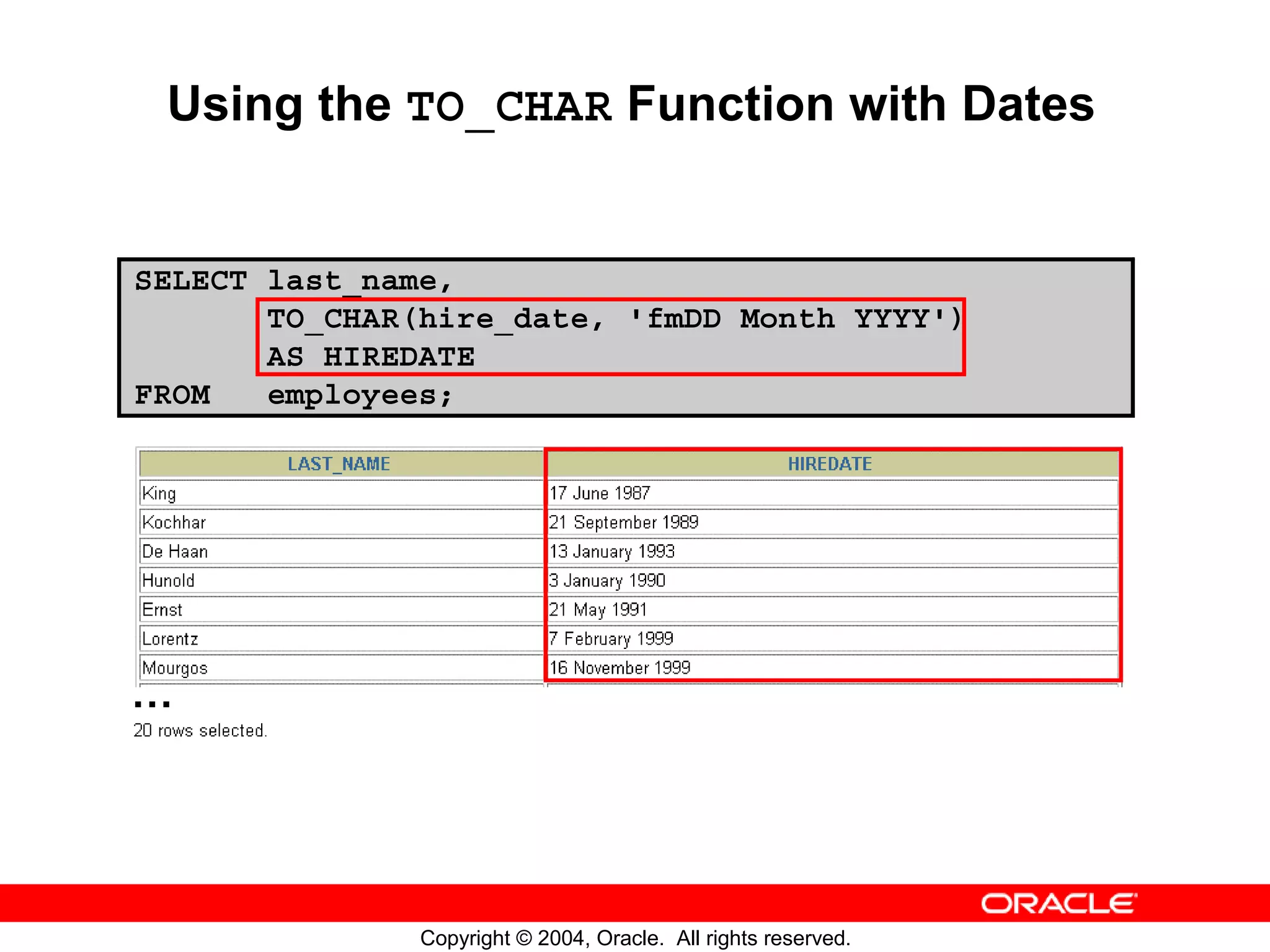Using the TO_CHAR Function with Dates SELECT last_name, TO_CHAR(hire_date, 'fmDD Month YYYY') AS HIREDATE FROM employees; … Copyright © 2004, Oracle. All rights reserved. 