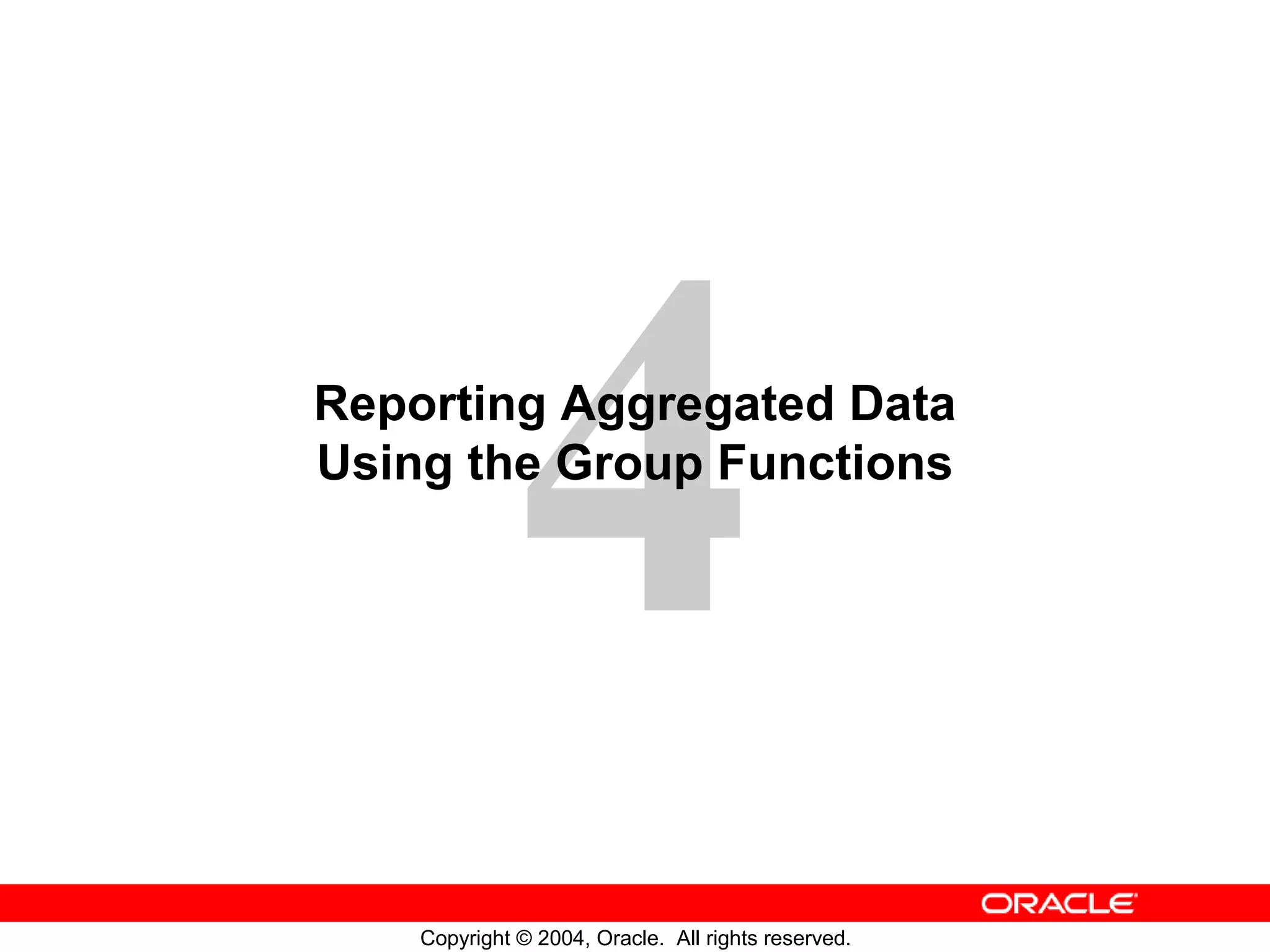 Reporting Aggregated Data Using the Group Functions Copyright © 2004, Oracle. All rights reserved. 