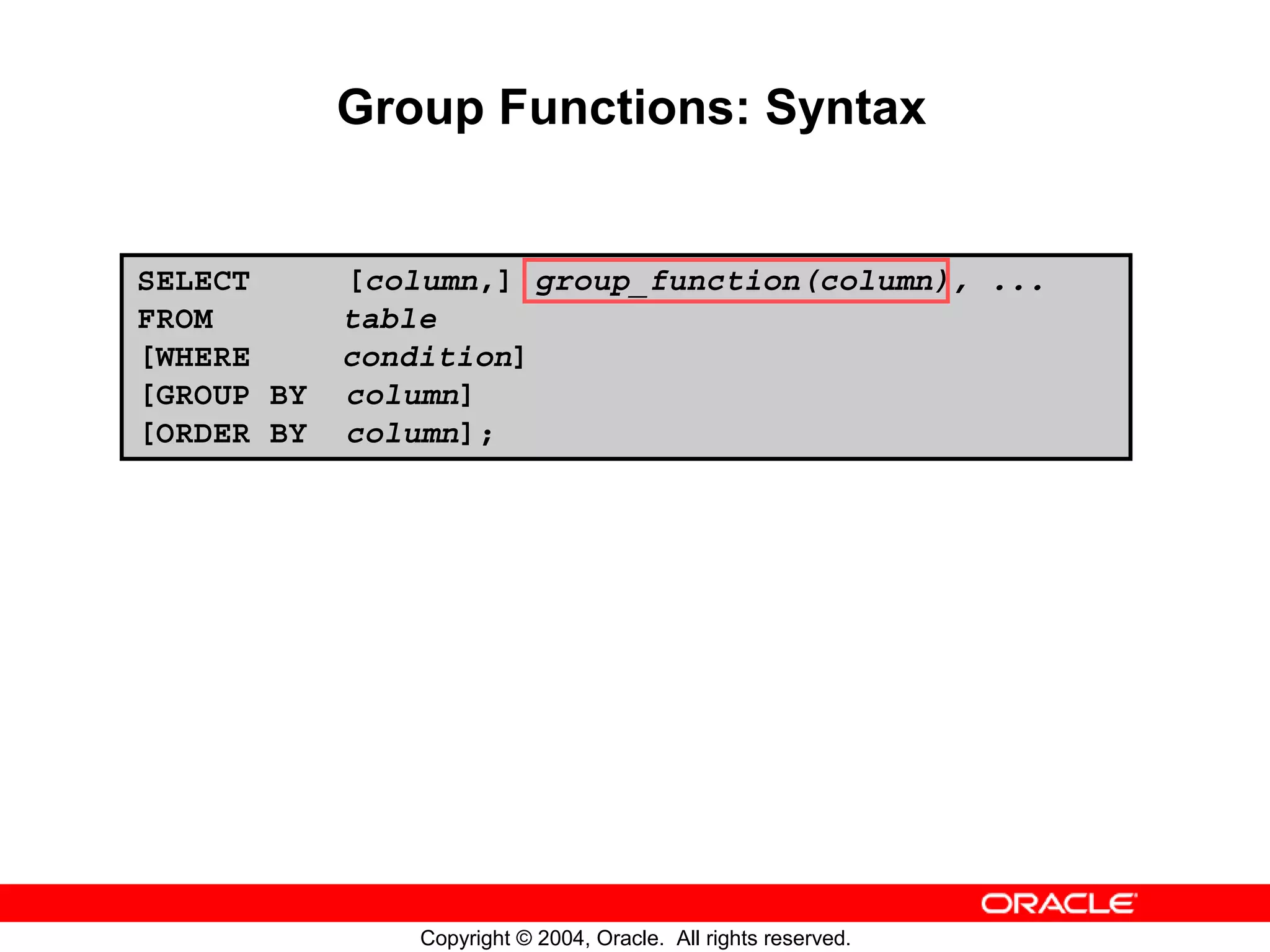 Group Functions: Syntax SELECT [column,] group_function(column), ... FROM table [WHERE condition] [GROUP BY column] [ORDER BY column]; Copyright © 2004, Oracle. All rights reserved. 