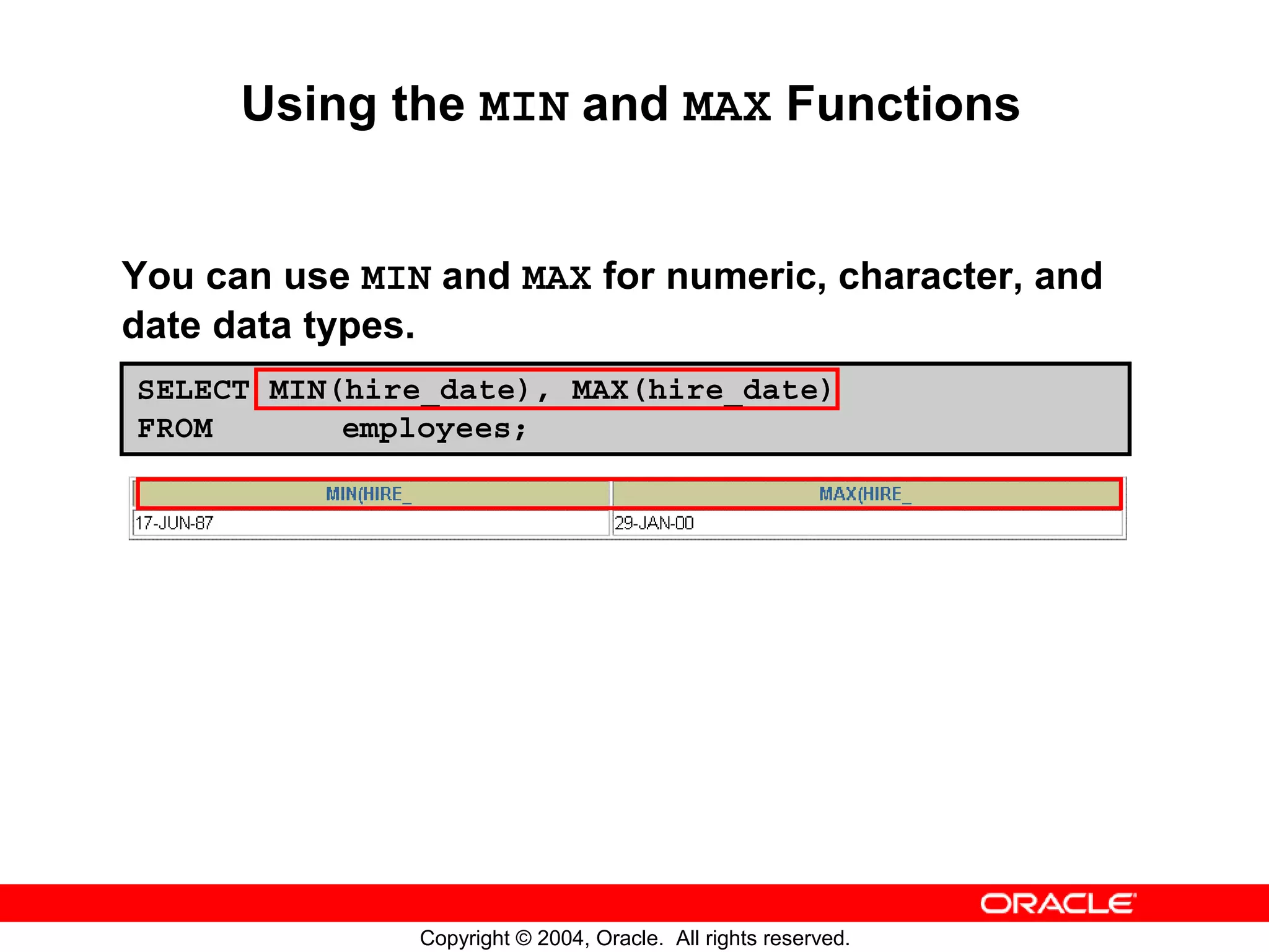 Using the MIN and MAX Functions You can use MIN and MAX for numeric, character, and date data types. SELECT MIN(hire_date), MAX(hire_date) FROM employees; Copyright © 2004, Oracle. All rights reserved. 