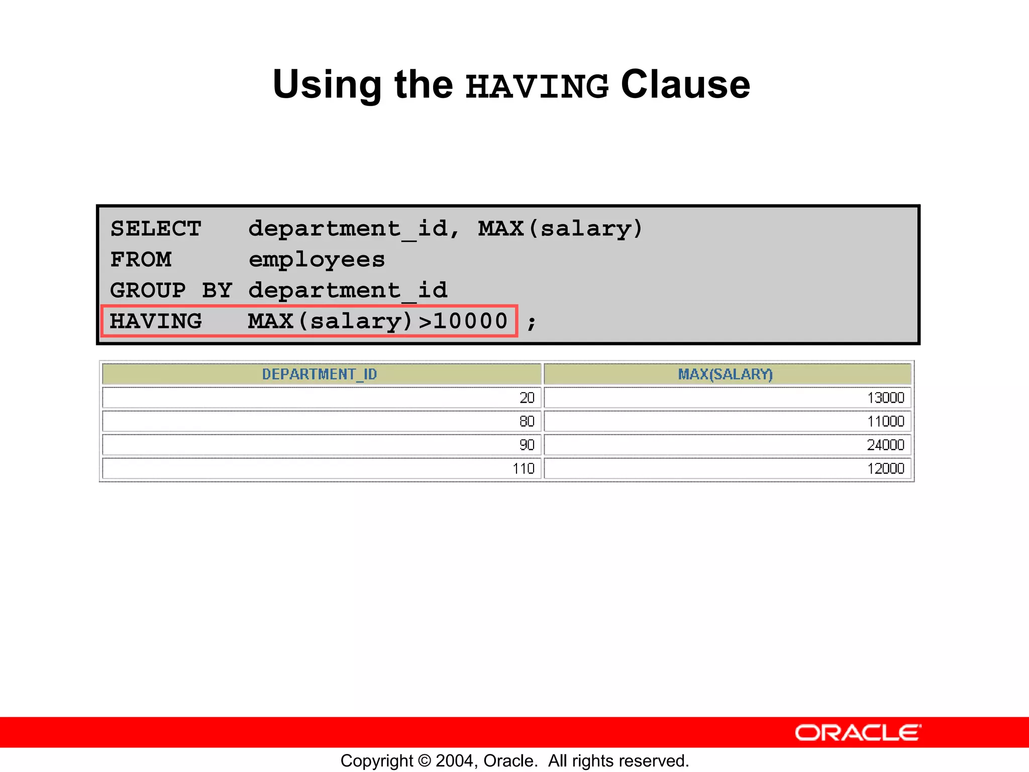 Using the HAVING Clause SELECT department_id, MAX(salary) FROM employees GROUP BY department_id HAVING MAX(salary)>10000 ; Copyright © 2004, Oracle. All rights reserved. 