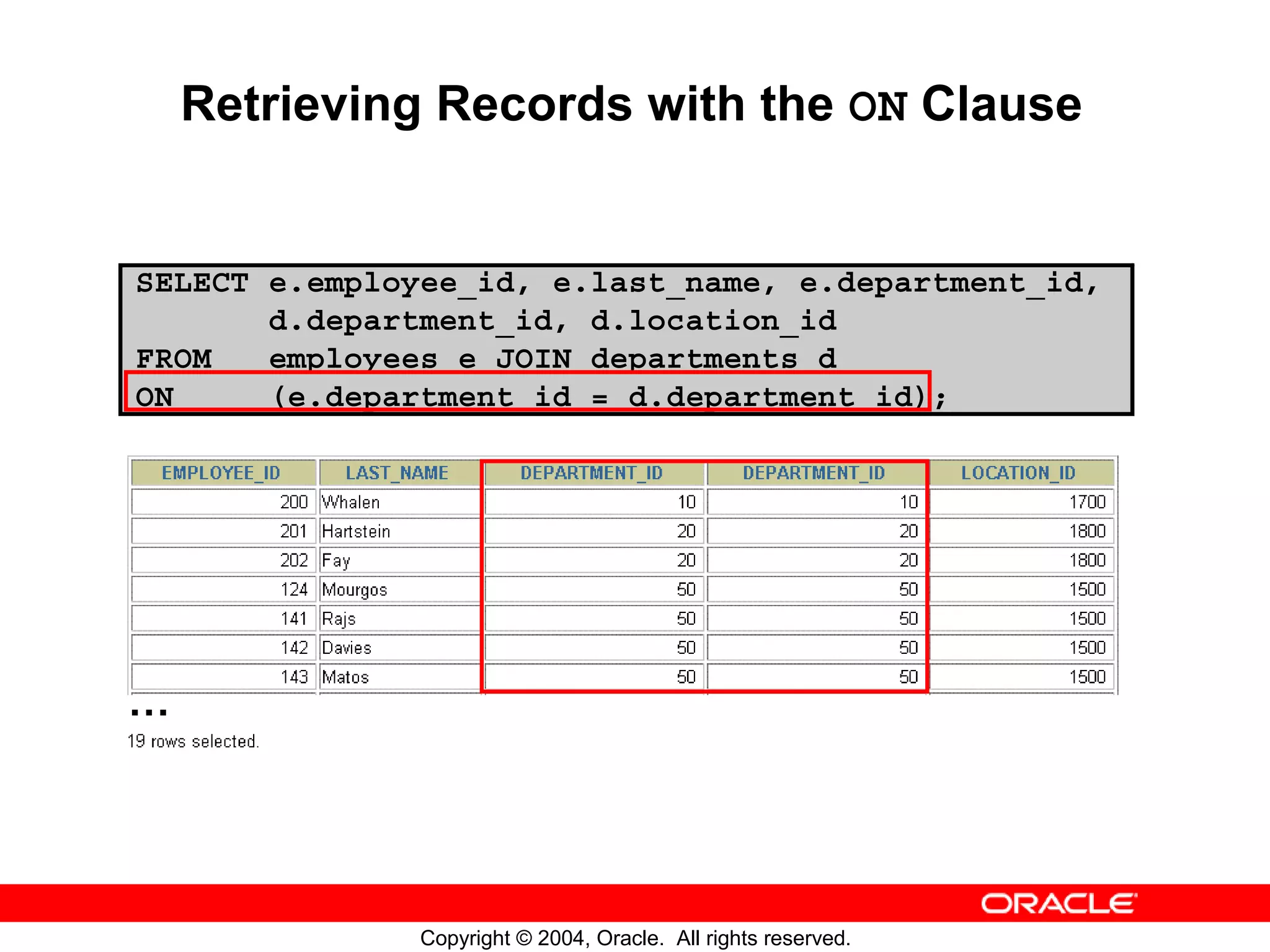 Retrieving Records with the ON Clause SELECT e.employee_id, e.last_name, e.department_id, d.department_id, d.location_id FROM employees e JOIN departments d ON (e.department_id = d.department_id); … Copyright © 2004, Oracle. All rights reserved. 