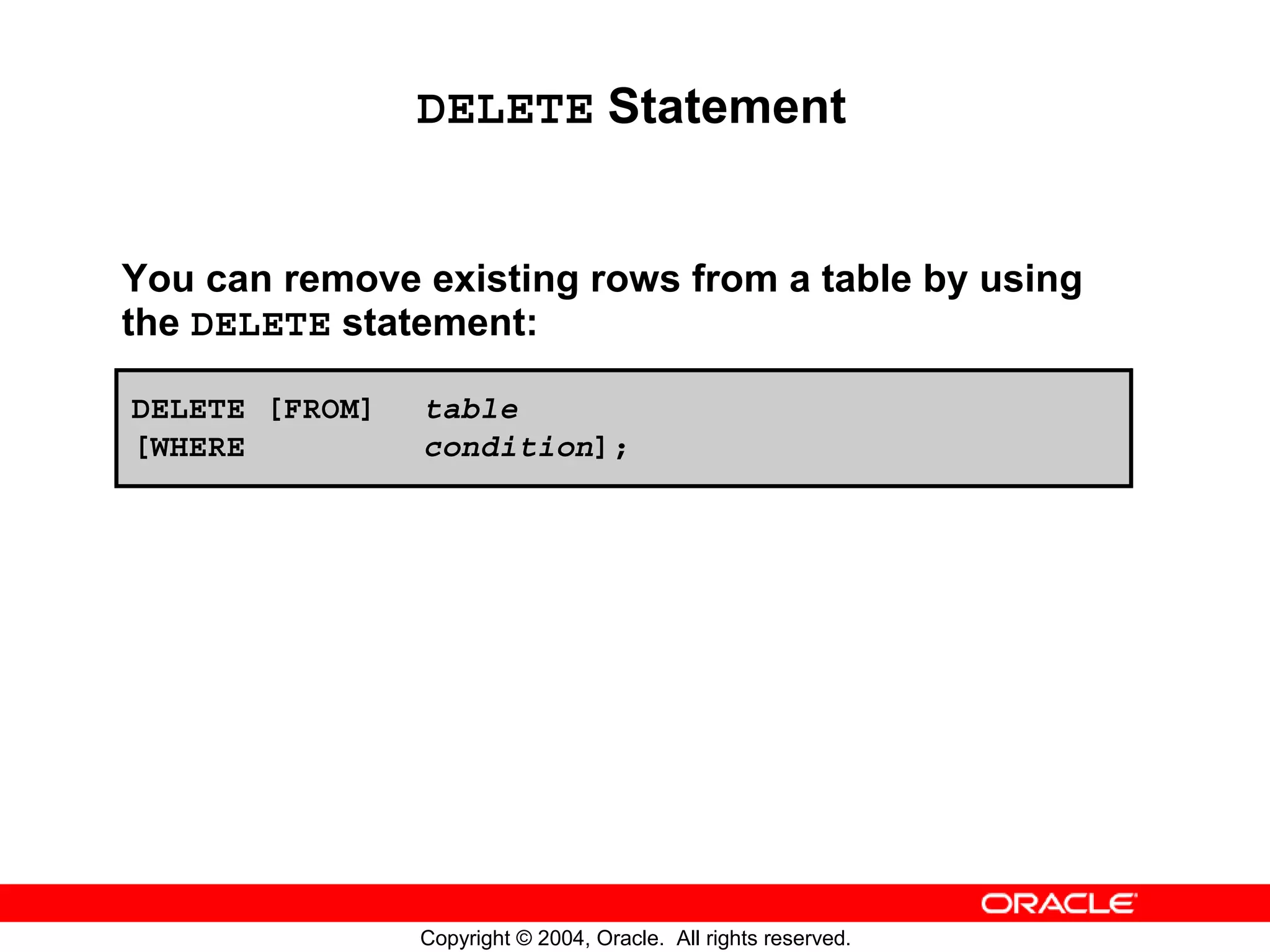 DELETE Statement You can remove existing rows from a table by using the DELETE statement: DELETE [FROM] table [WHERE condition]; Copyright © 2004, Oracle. All rights reserved. 
