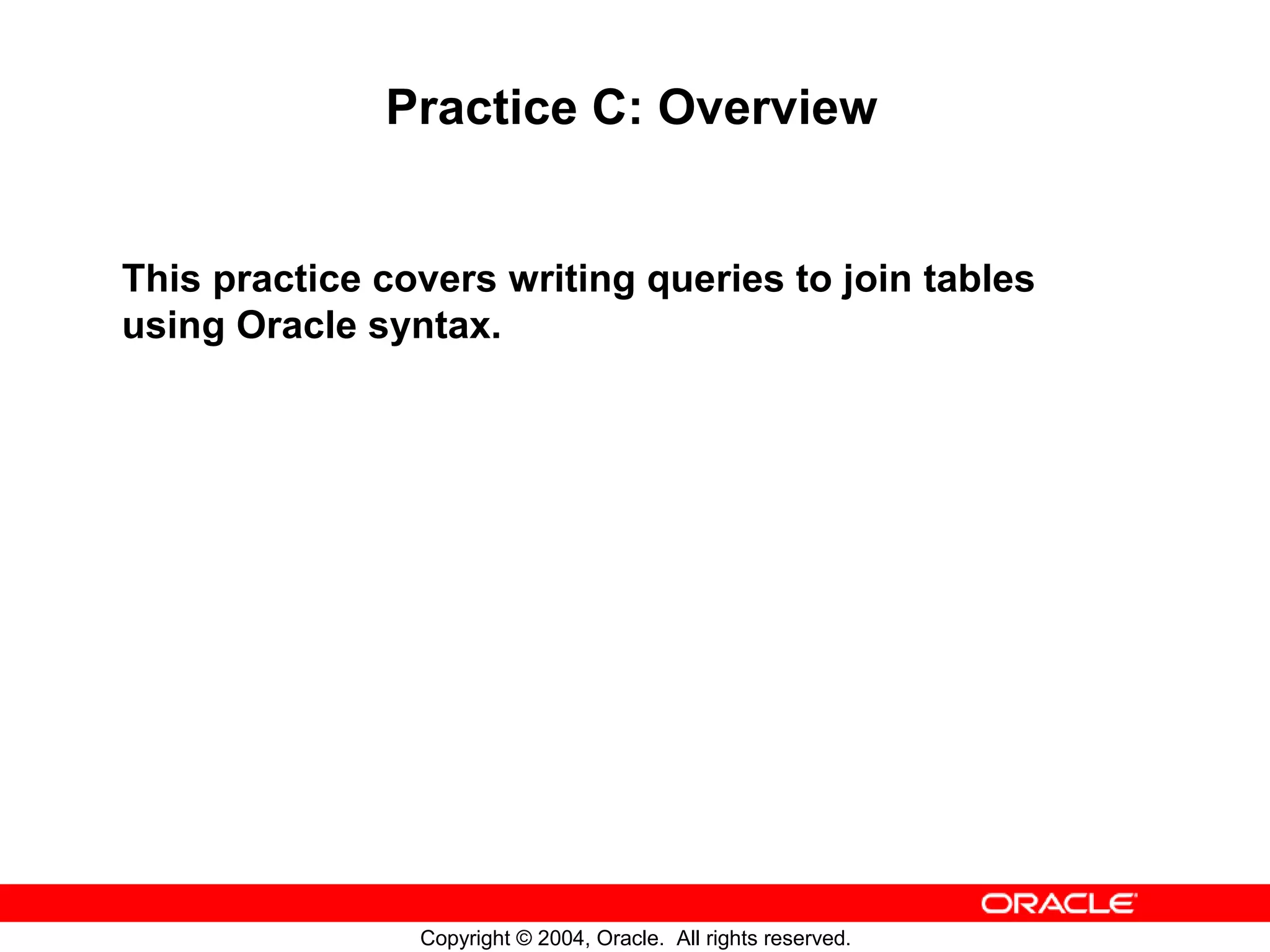 Practice C: Overview This practice covers writing queries to join tables using Oracle syntax. Copyright © 2004, Oracle. All rights reserved. 