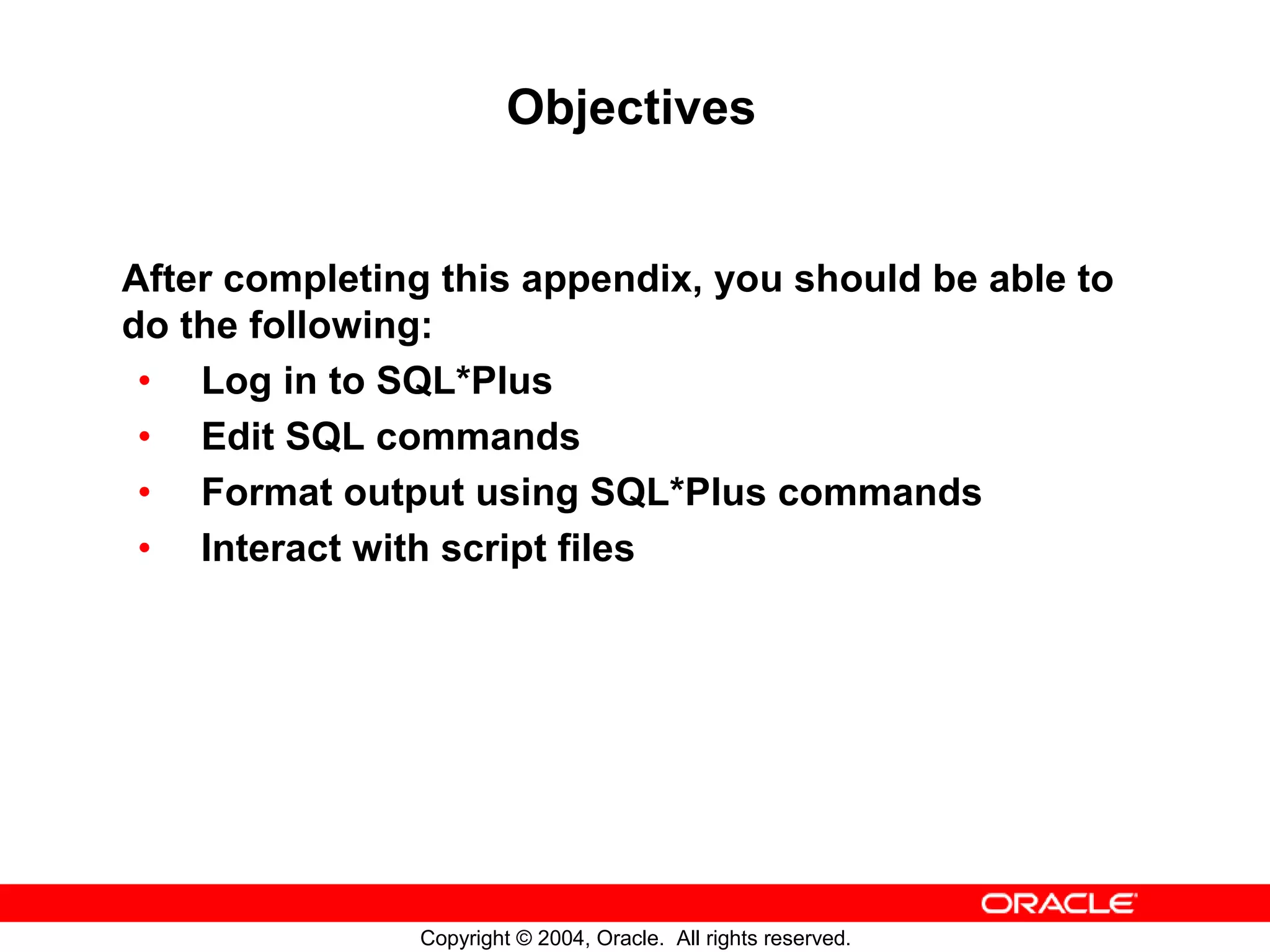 Objectives After completing this appendix, you should be able to do the following: • Log in to SQL*Plus • Edit SQL commands • Format output using SQL*Plus commands • Interact with script files Copyright © 2004, Oracle. All rights reserved. 