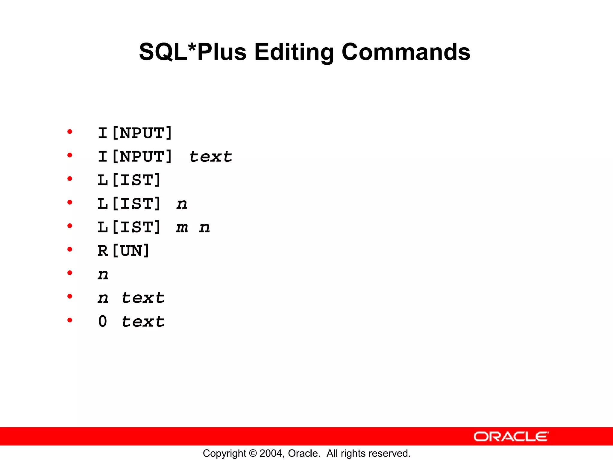 SQL*Plus Editing Commands • I[NPUT] • I[NPUT] text • L[IST] • L[IST] n • L[IST] m n • R[UN] • n • n text • 0 text Copyright © 2004, Oracle. All rights reserved. 