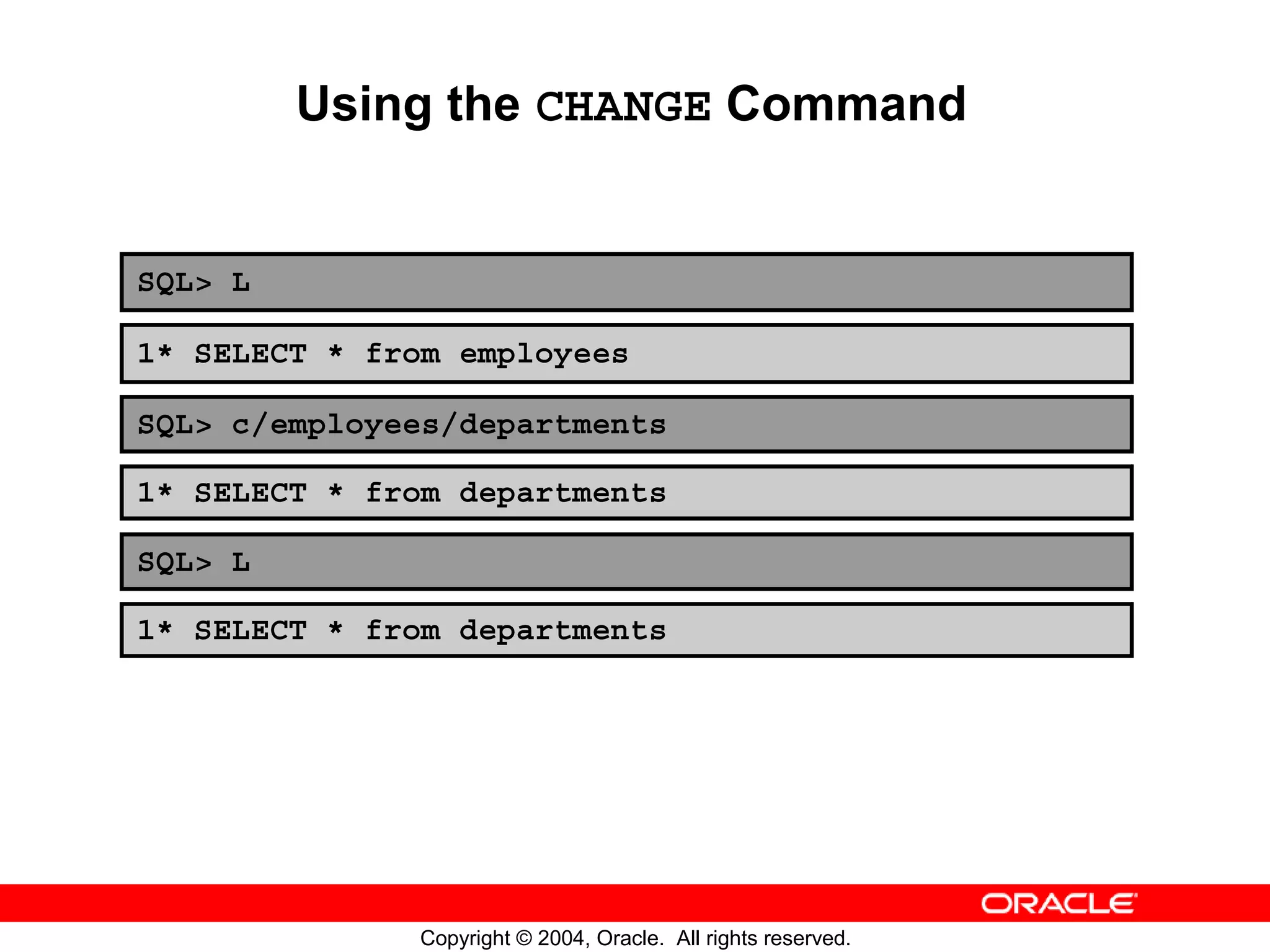 Using the CHANGE Command SQL> L 1* SELECT * from employees SQL> c/employees/departments 1* SELECT * from departments SQL> L 1* SELECT * from departments Copyright © 2004, Oracle. All rights reserved. 