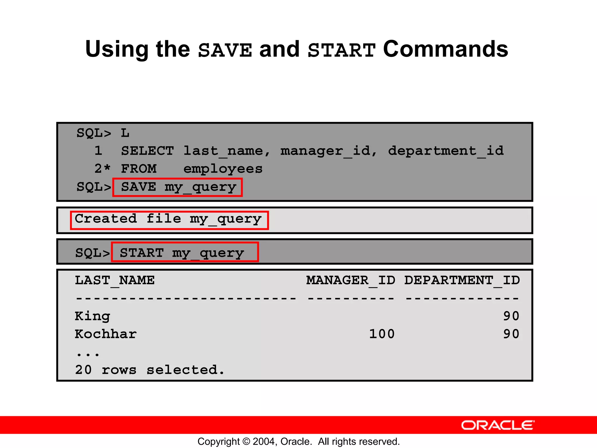 Using the SAVE and START Commands SQL> L 1 SELECT last_name, manager_id, department_id 2* FROM employees SQL> SAVE my_query Created file my_query SQL> START my_query LAST_NAME MANAGER_ID DEPARTMENT_ID ------------------------- ---------- ------------- King 90 Kochhar 100 90 ... 20 rows selected. Copyright © 2004, Oracle. All rights reserved. 