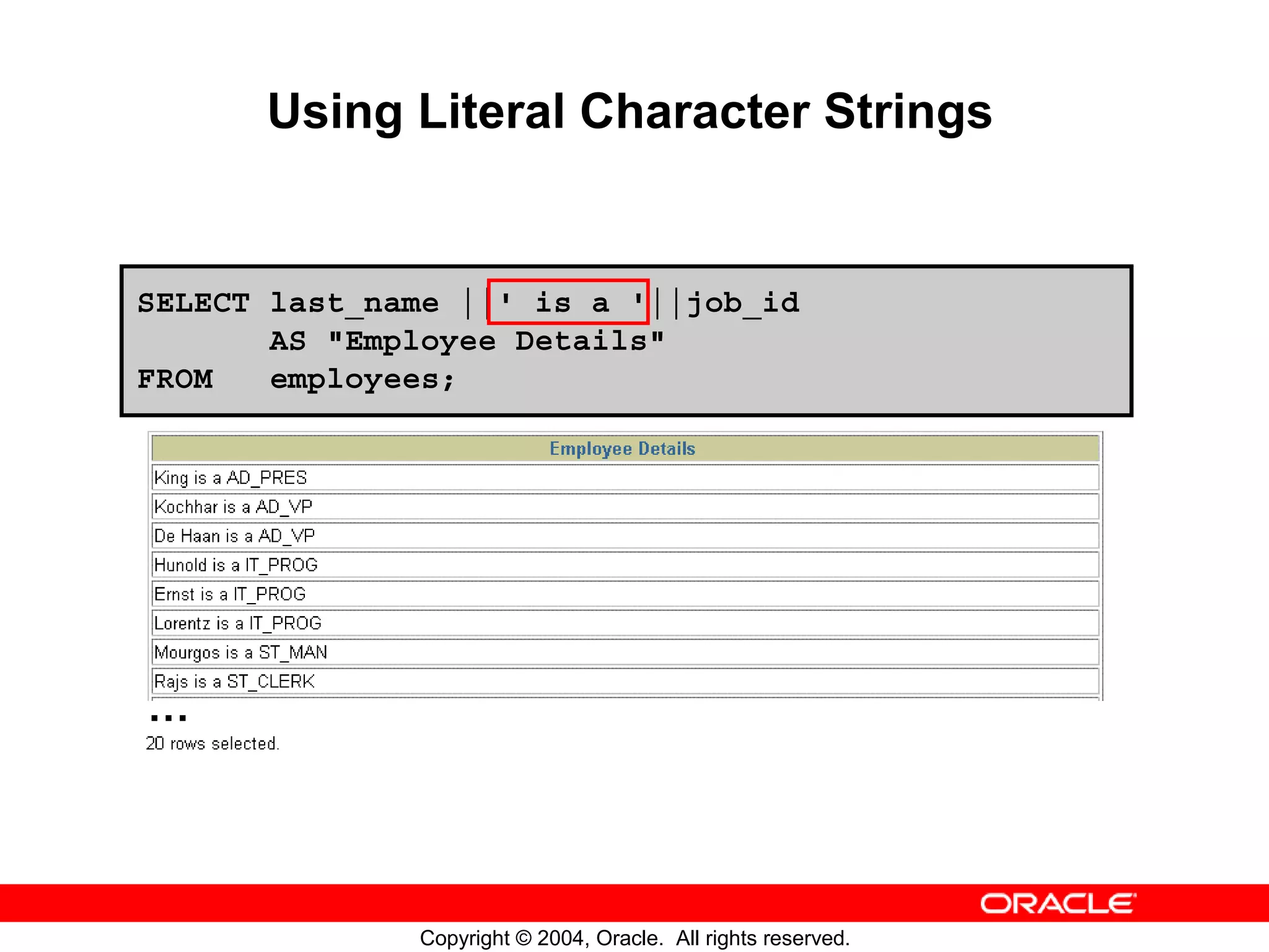 Using Literal Character Strings SELECT last_name ||' is a '||job_id AS "Employee Details" FROM employees; … Copyright © 2004, Oracle. All rights reserved. 