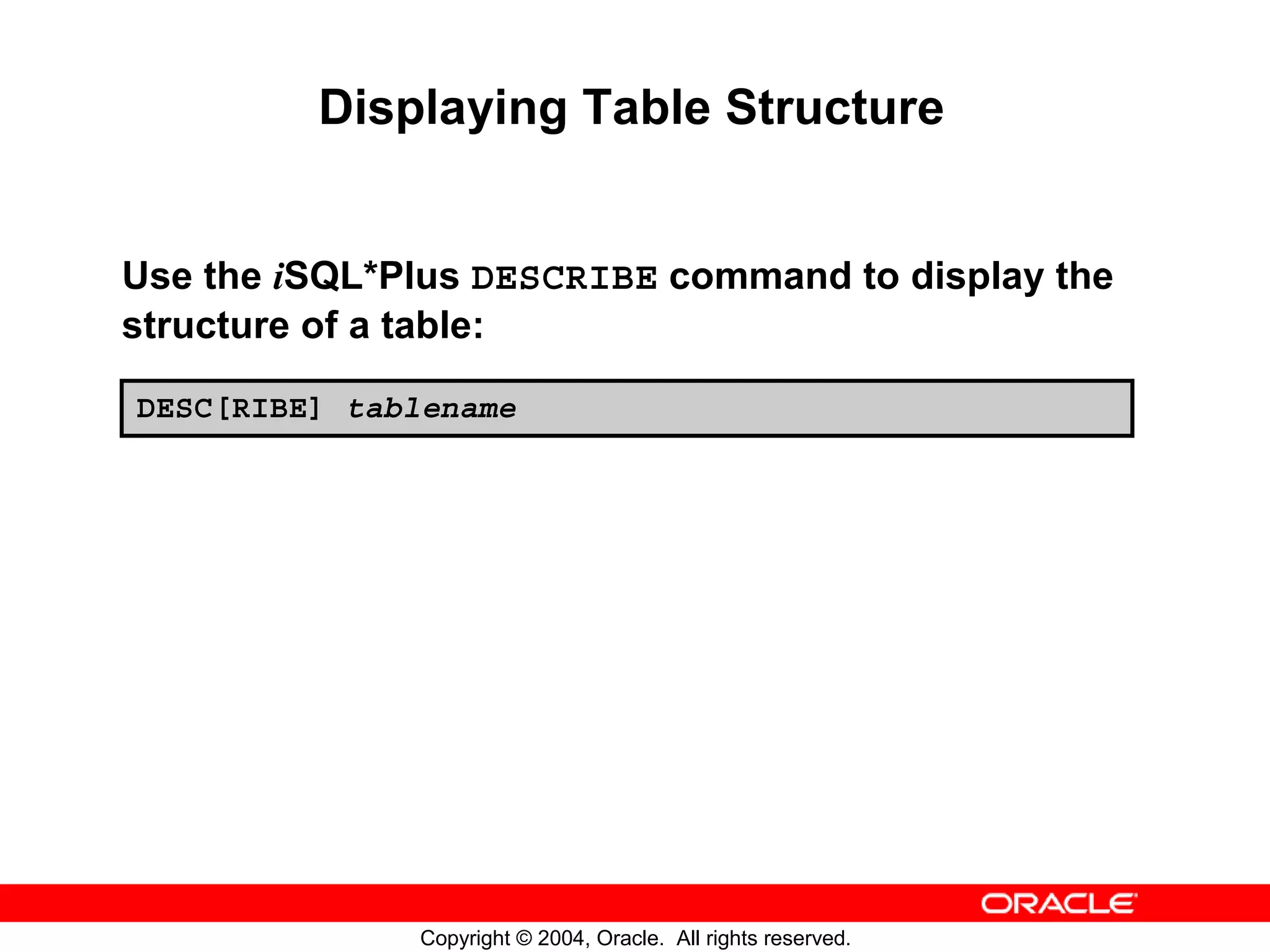 Displaying Table Structure Use the iSQL*Plus DESCRIBE command to display the structure of a table: DESC[RIBE] tablename Copyright © 2004, Oracle. All rights reserved. 