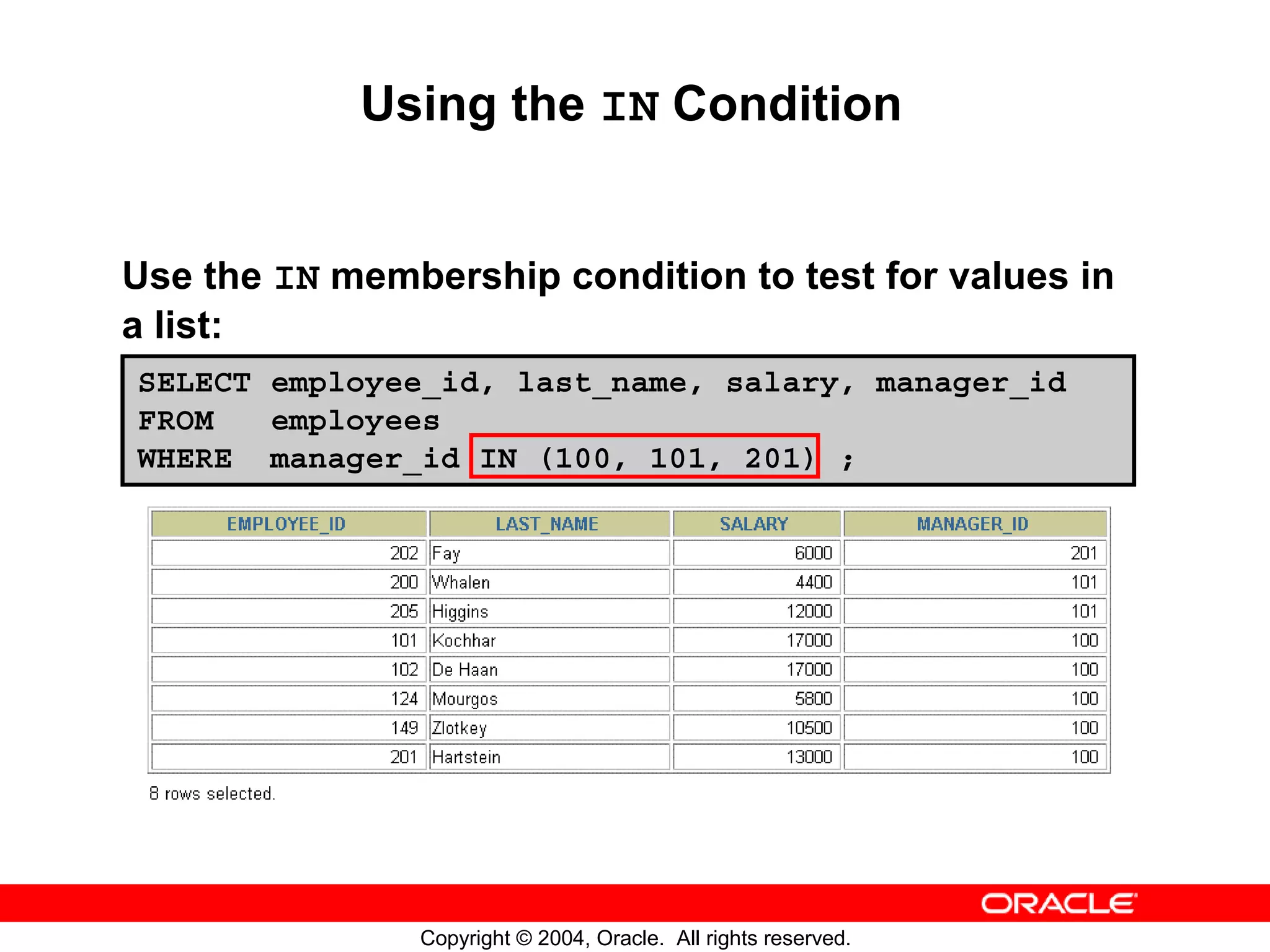 Using the IN Condition Use the IN membership condition to test for values in a list: SELECT employee_id, last_name, salary, manager_id FROM employees WHERE manager_id IN (100, 101, 201) ; Copyright © 2004, Oracle. All rights reserved. 