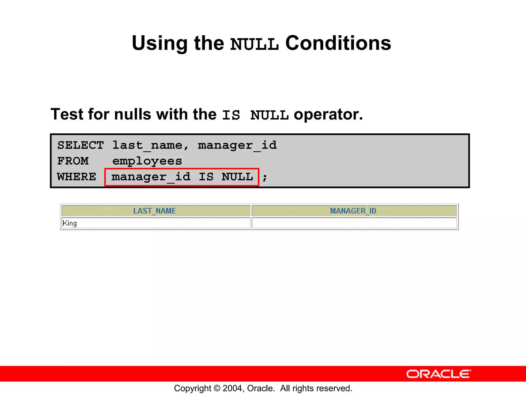 Using the NULL Conditions Test for nulls with the IS NULL operator. SELECT last_name, manager_id FROM employees WHERE manager_id IS NULL ; Copyright © 2004, Oracle. All rights reserved. 