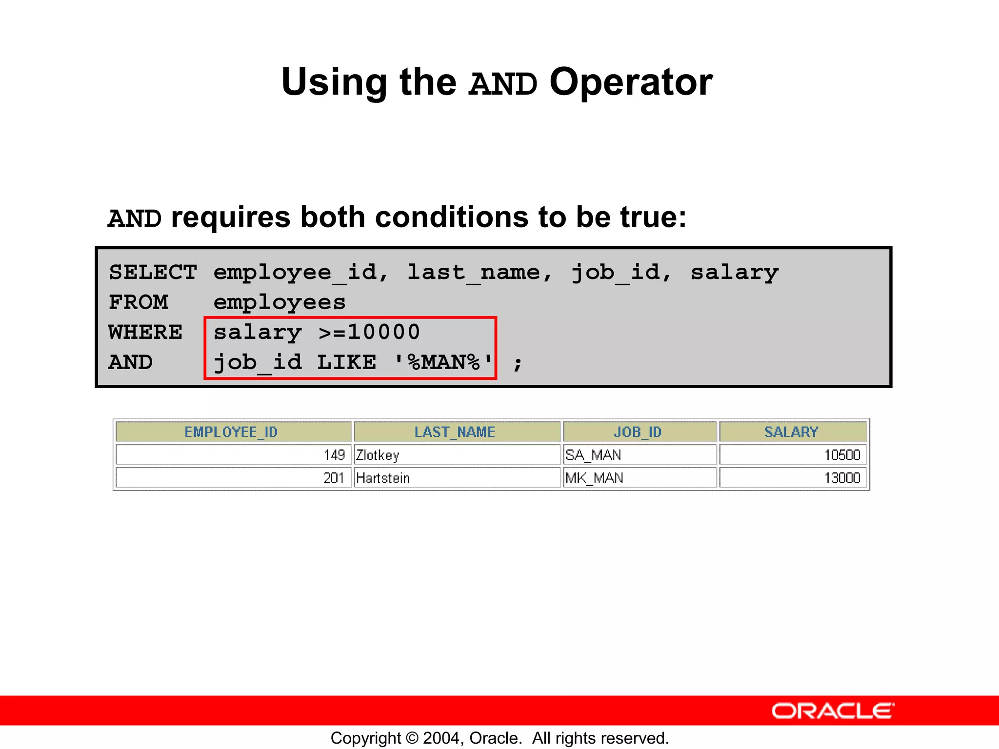 Using the AND Operator AND requires both conditions to be true: SELECT employee_id, last_name, job_id, salary FROM employees WHERE salary >=10000 AND job_id LIKE '%MAN%' ; Copyright © 2004, Oracle. All rights reserved. 