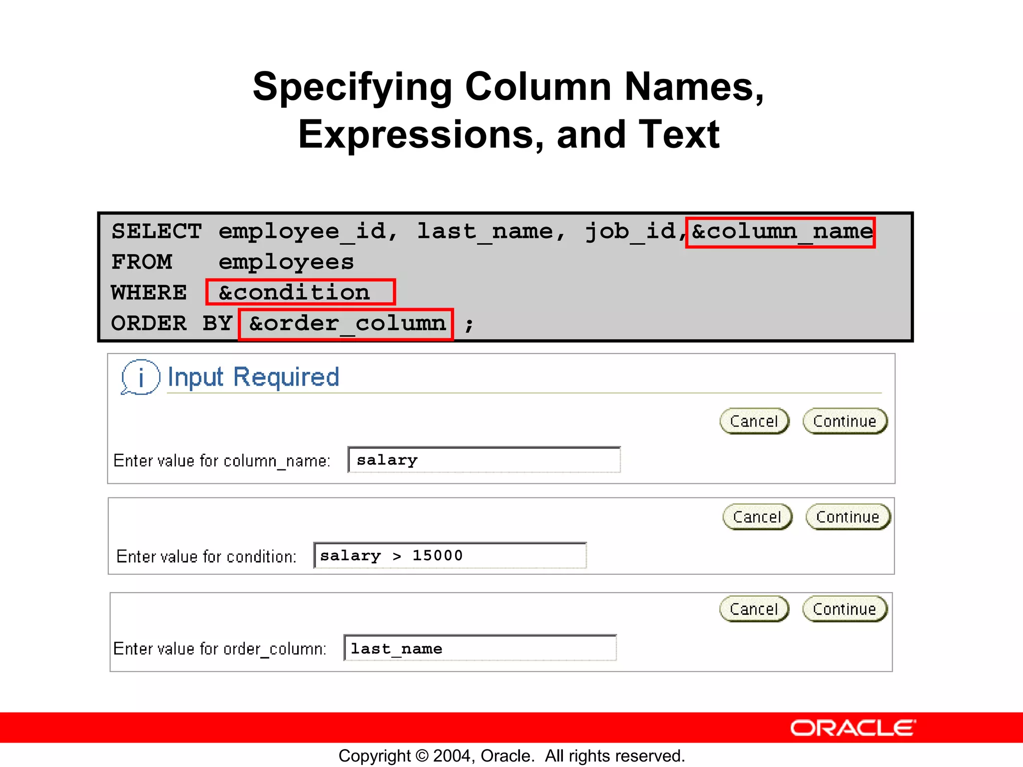 Specifying Column Names, Expressions, and Text SELECT employee_id, last_name, job_id,&column_name FROM employees WHERE &condition ORDER BY &order_column ; salary salary > 15000 last_name Copyright © 2004, Oracle. All rights reserved. 